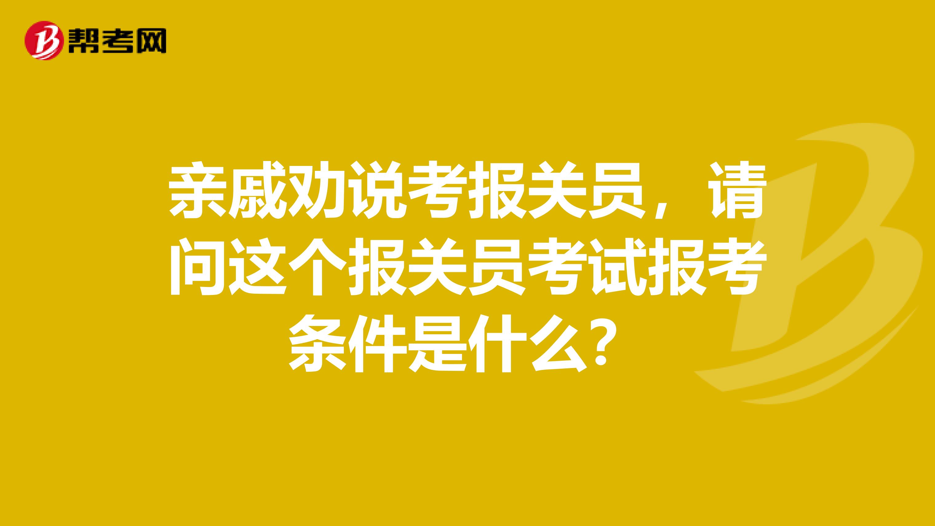 亲戚劝说考报关员，请问这个报关员考试报考条件是什么？