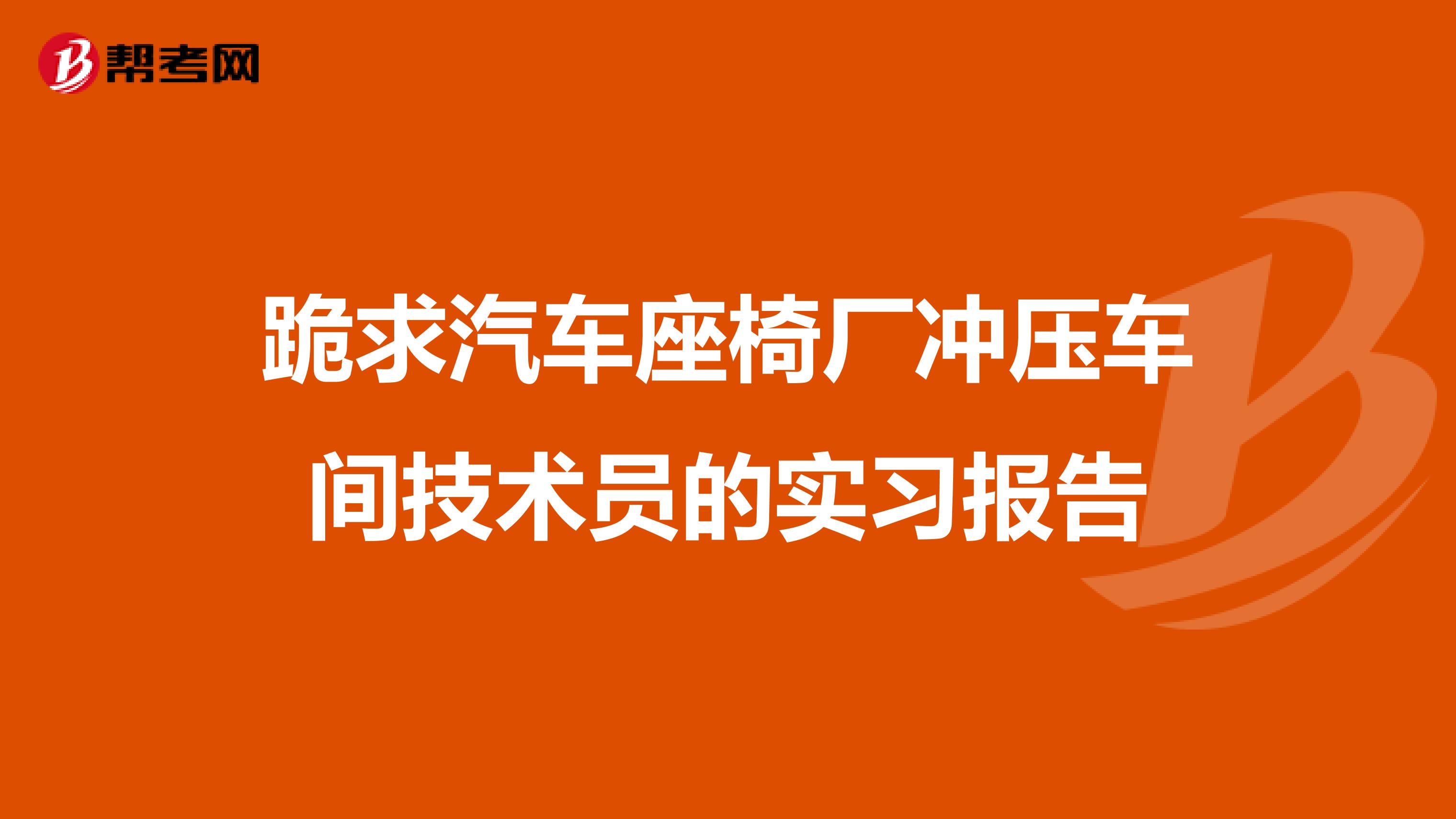 跪求汽车座椅厂冲压车间技术员的实习报告