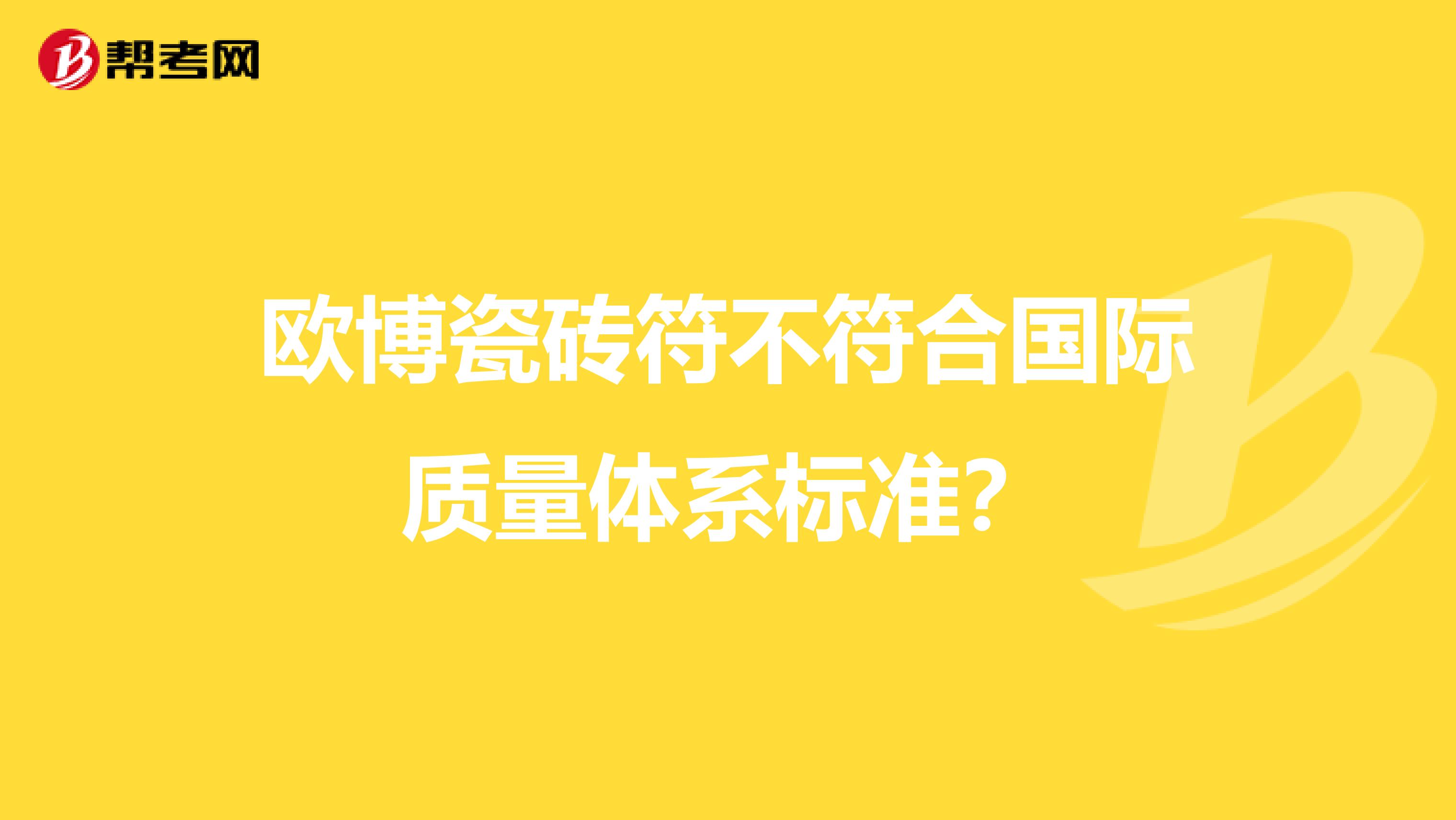 欧博瓷砖符不符合国际质量体系标准？