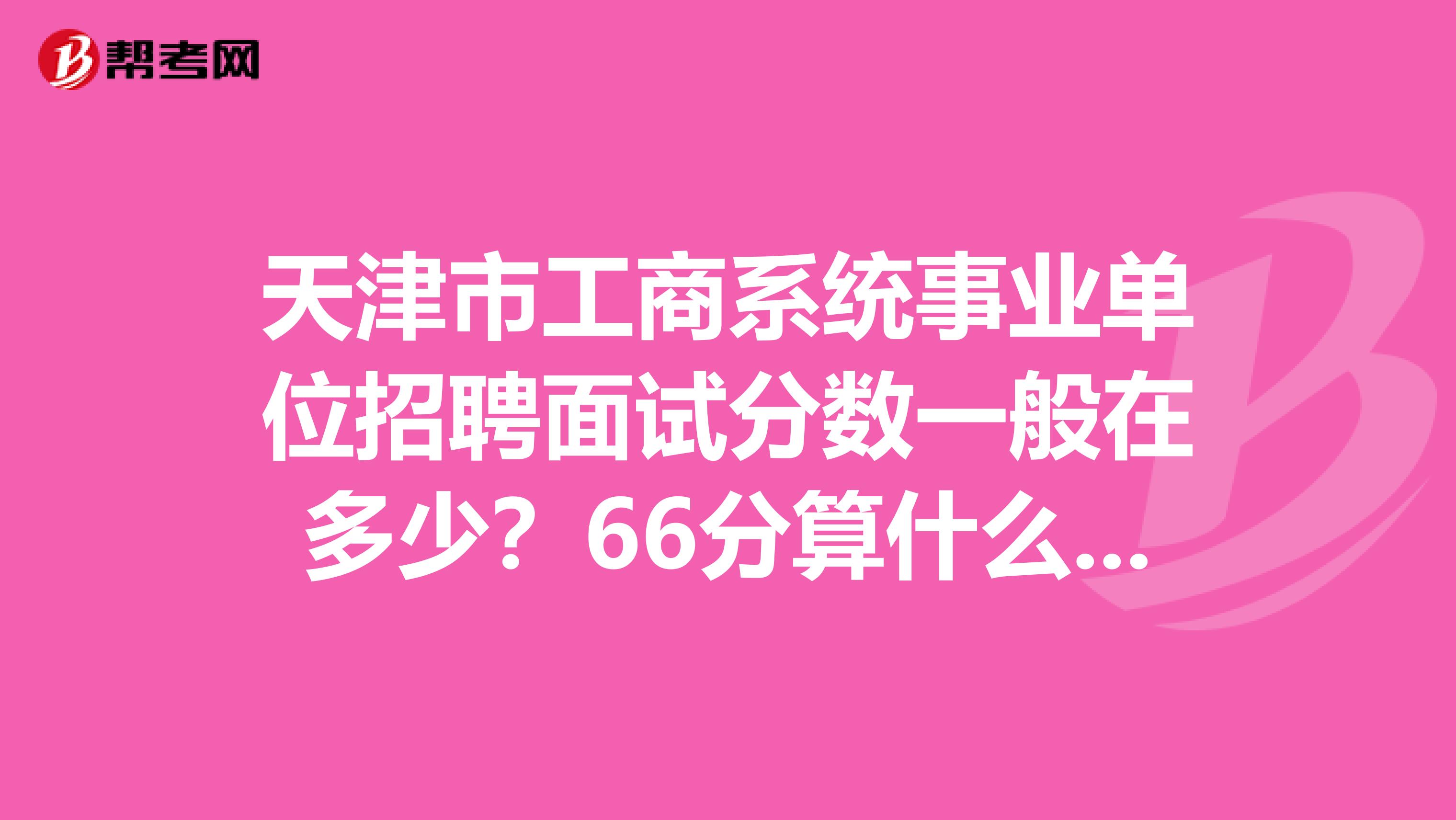 天津市工商系统事业单位招聘面试分数一般在多少？66分算什么水平？