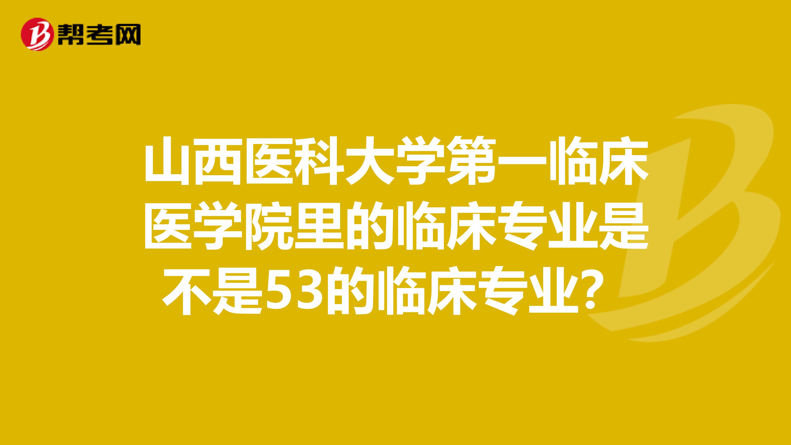 山西医科大学第一临床医学院里的临床专业是不是53的临床专业？