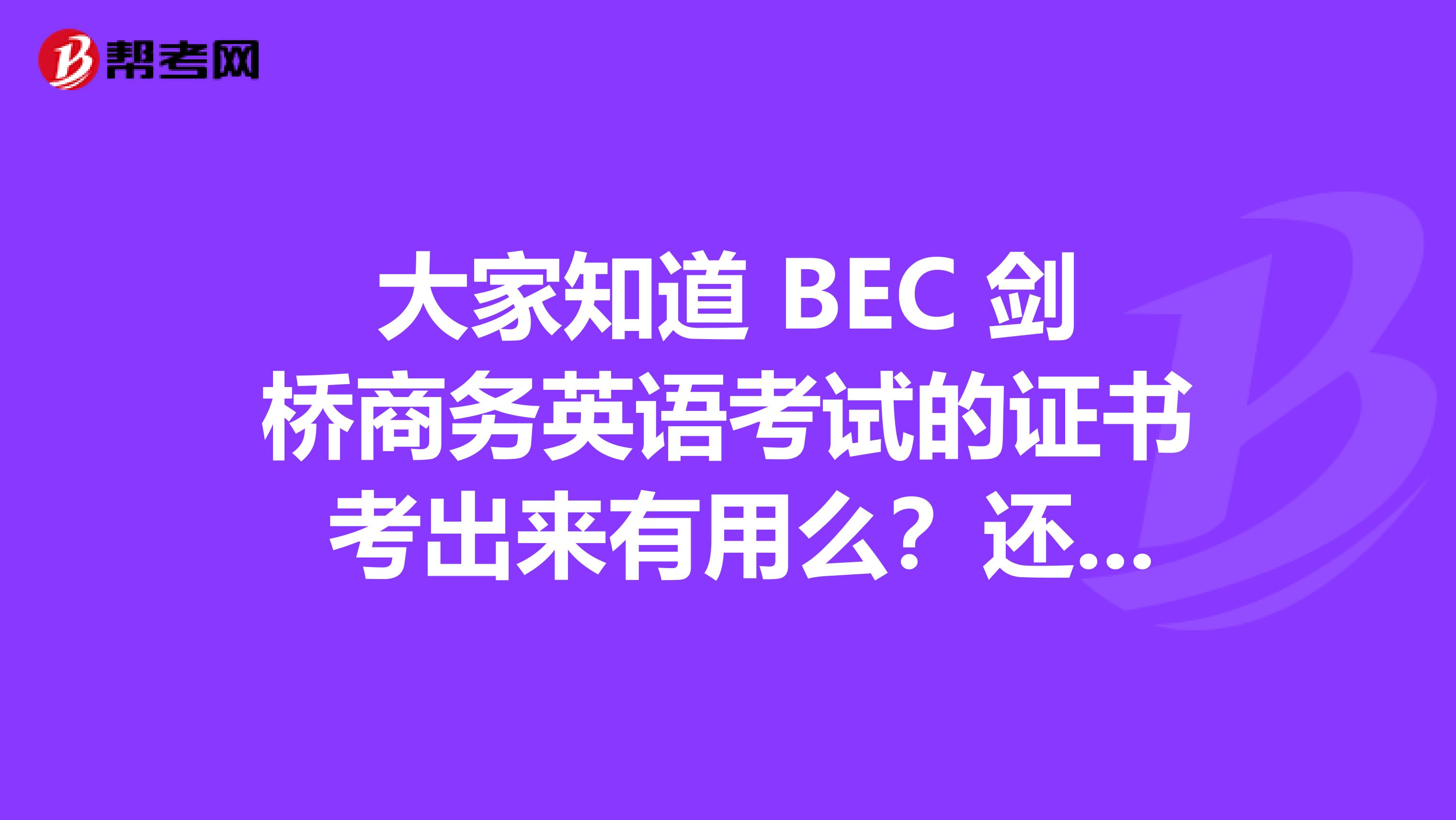 大家知道 BEC 剑桥商务英语考试的证书 考出来有用么?还有难度怎么样呢?我英语还不错。