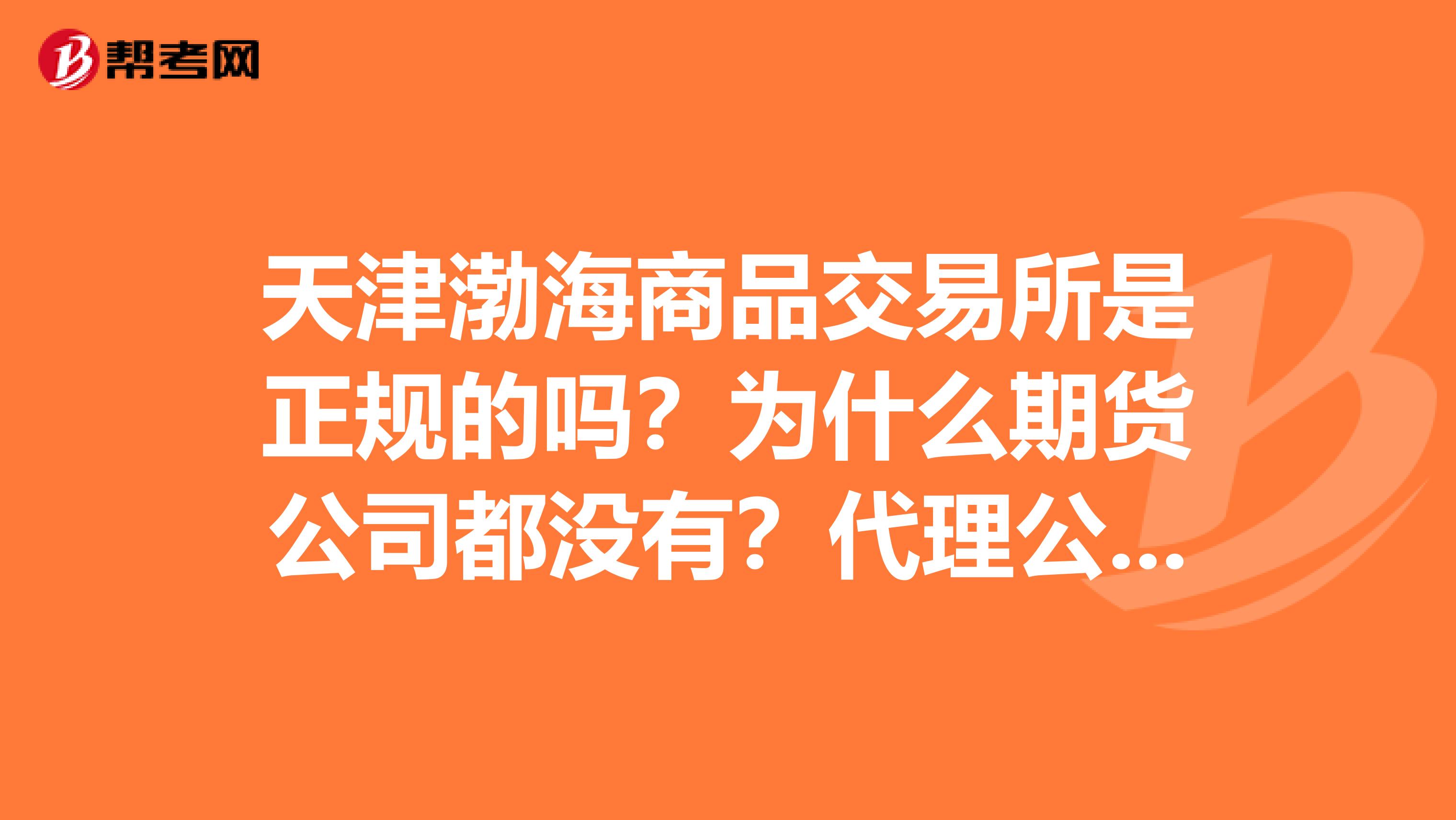 天津渤海商品交易所是正规的吗?为什么期货公司都没有?代理公司全是小公司?