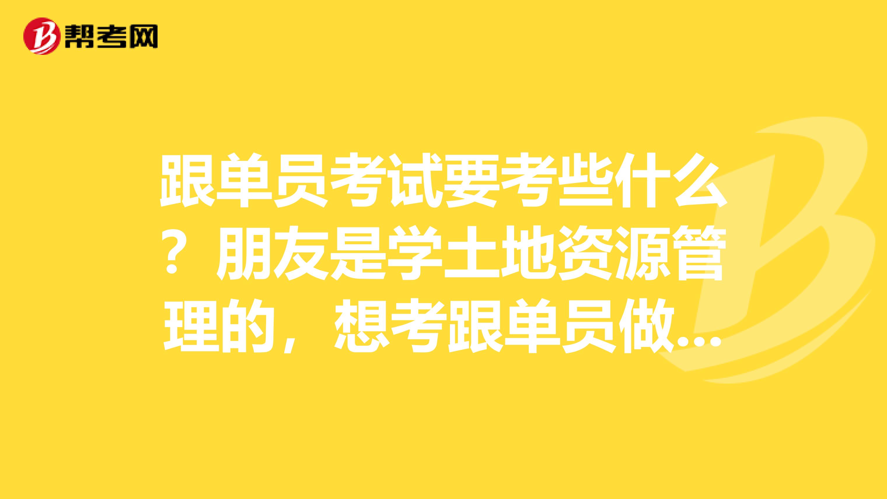 跟单员考试要考些什么?朋友是学土地资源管理的,想考跟单员做跟单行业的工作,帮她问问。