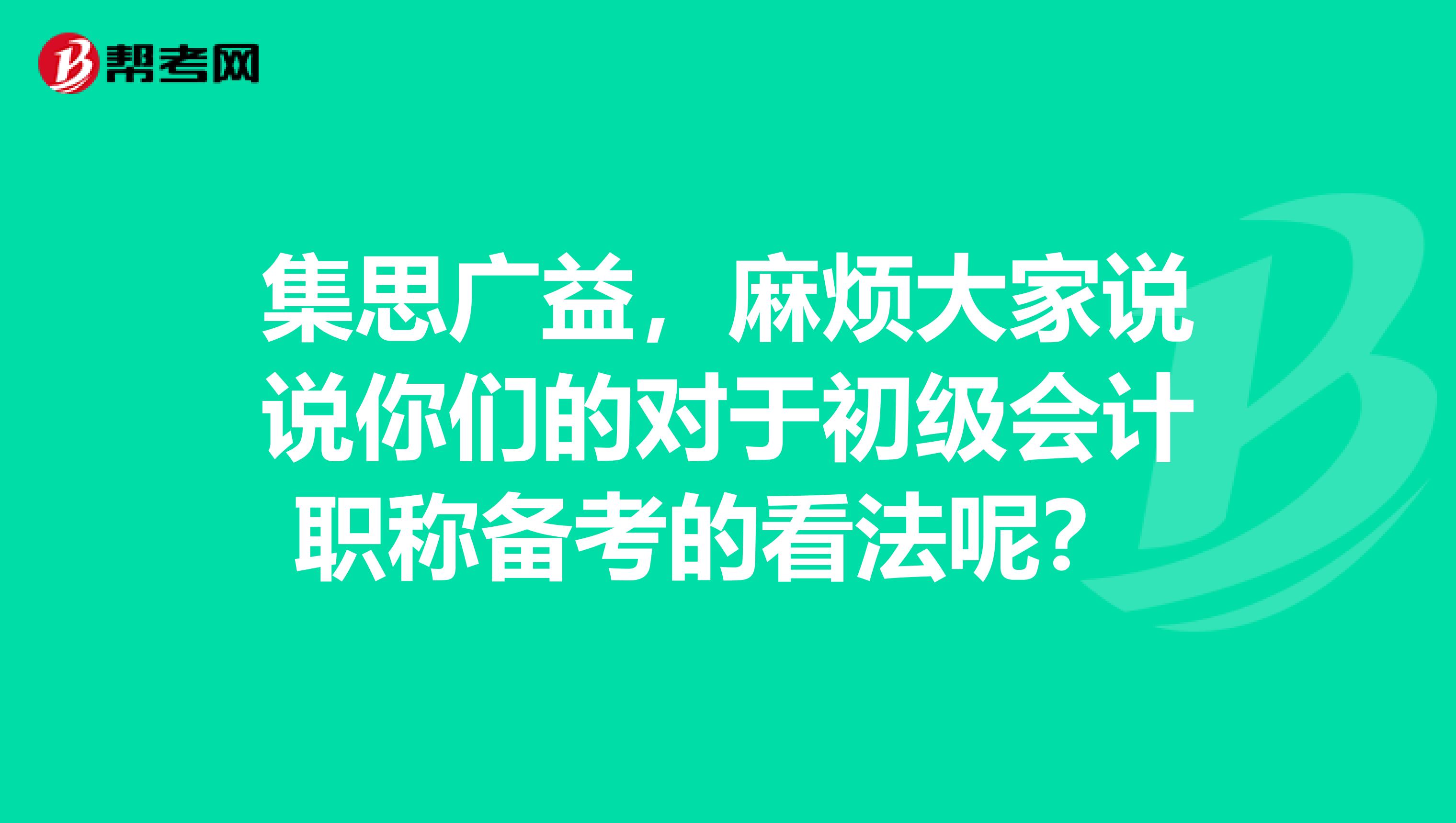 集思广益,麻烦大家说说你们的对于初级会计职称备考的看法呢?