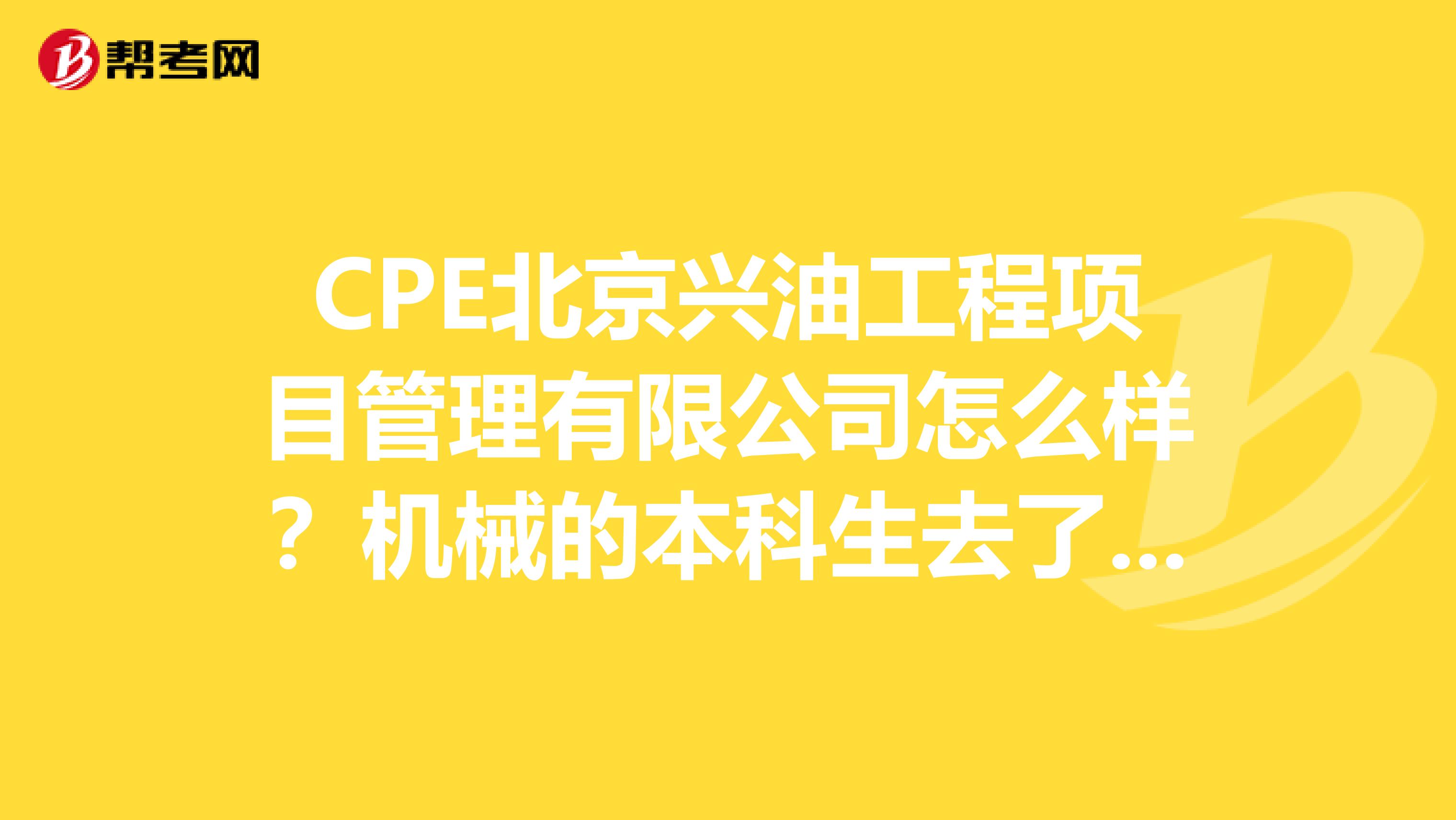 CPE北京兴油工程项目管理有限公司怎么样？机械的本科生去了发展如何？