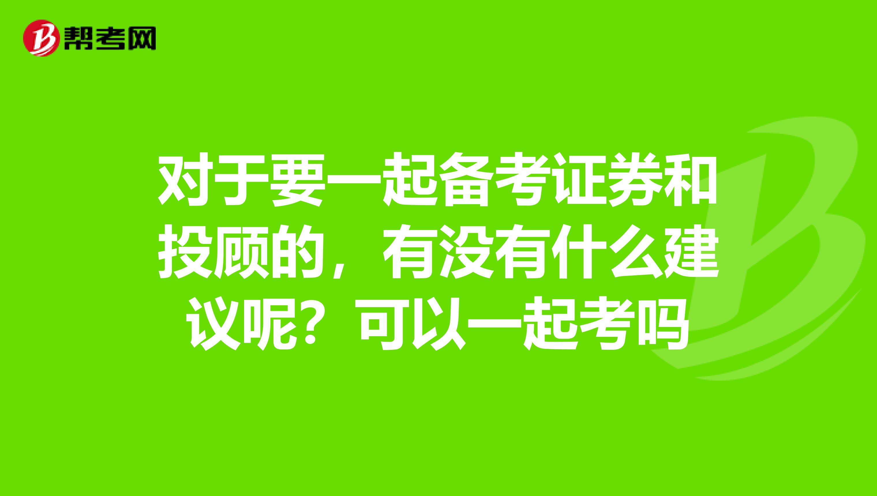 对于要一起备考证券和投顾的，有没有什么建议呢？可以一起考吗