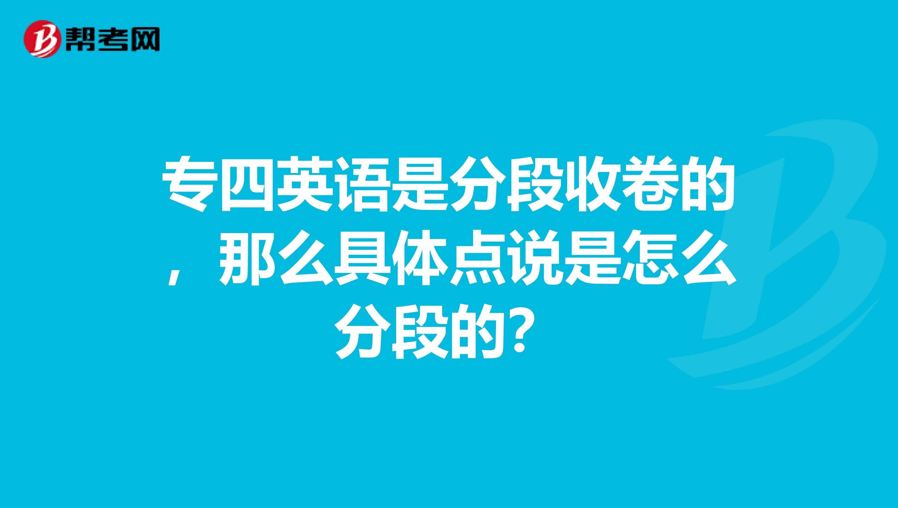 专四英语是分段收卷的，那么具体点说是怎么分段的？