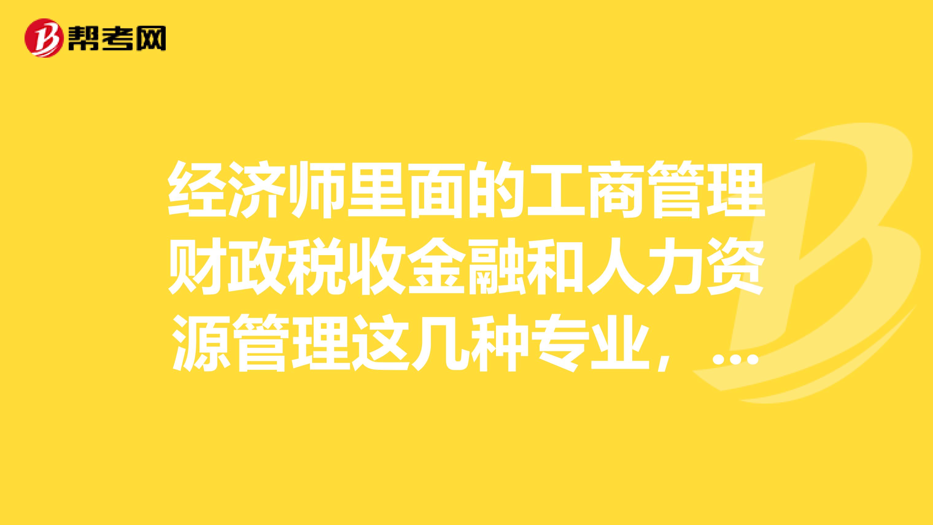 经济师里面的工商管理财政税收金融和人力资源管理这几种专业,哪一种含金量更高一些?