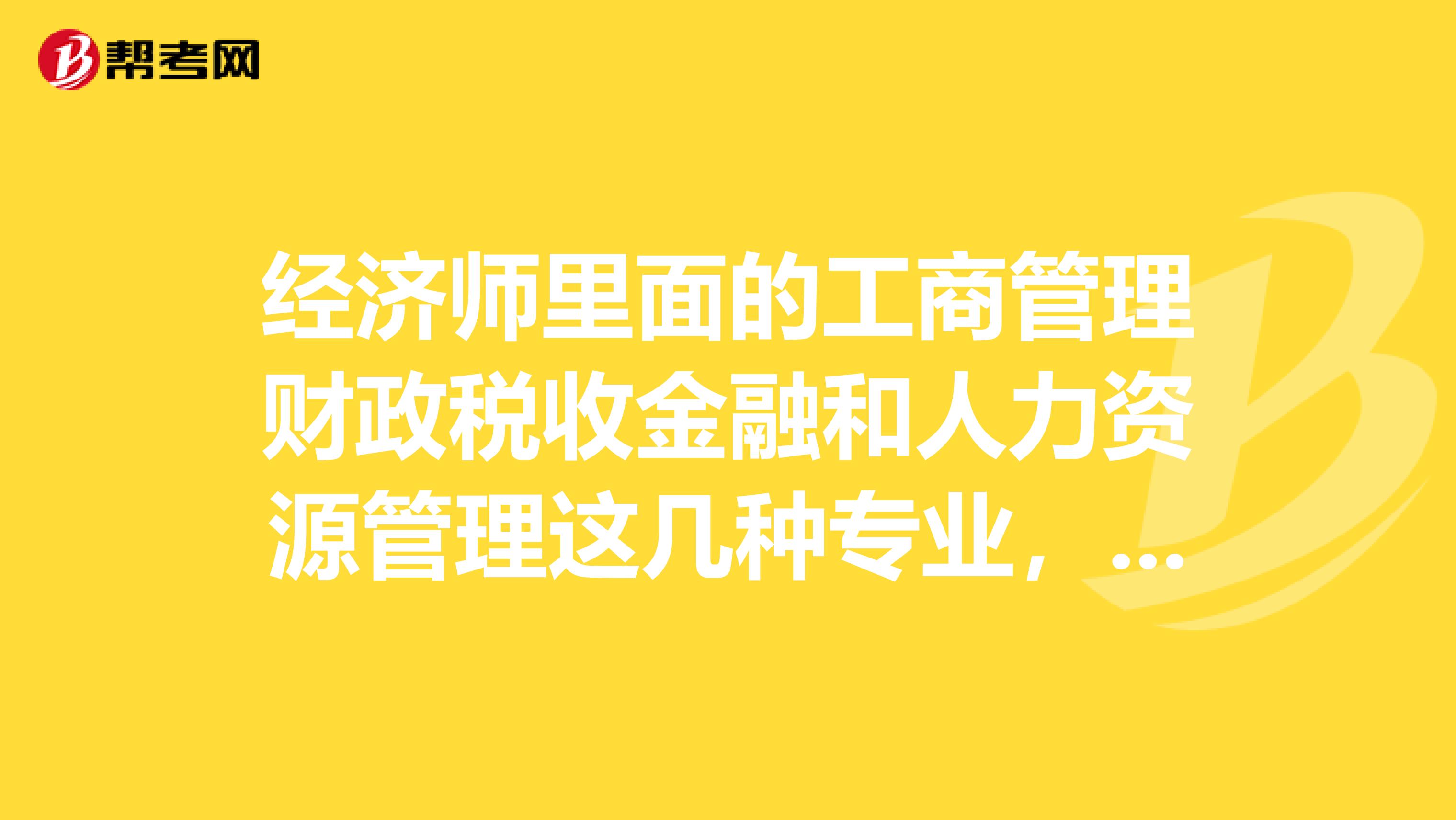 经济师里面的工商管理财政税收金融和人力资源管理这几种专业，哪一种含金量更高一些？