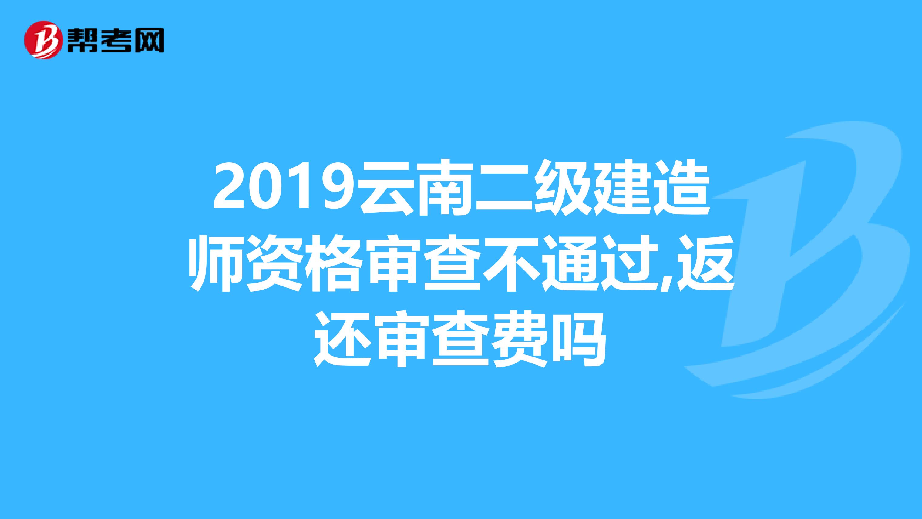 2019云南二级建造师资格审查不通过,返还审查费吗