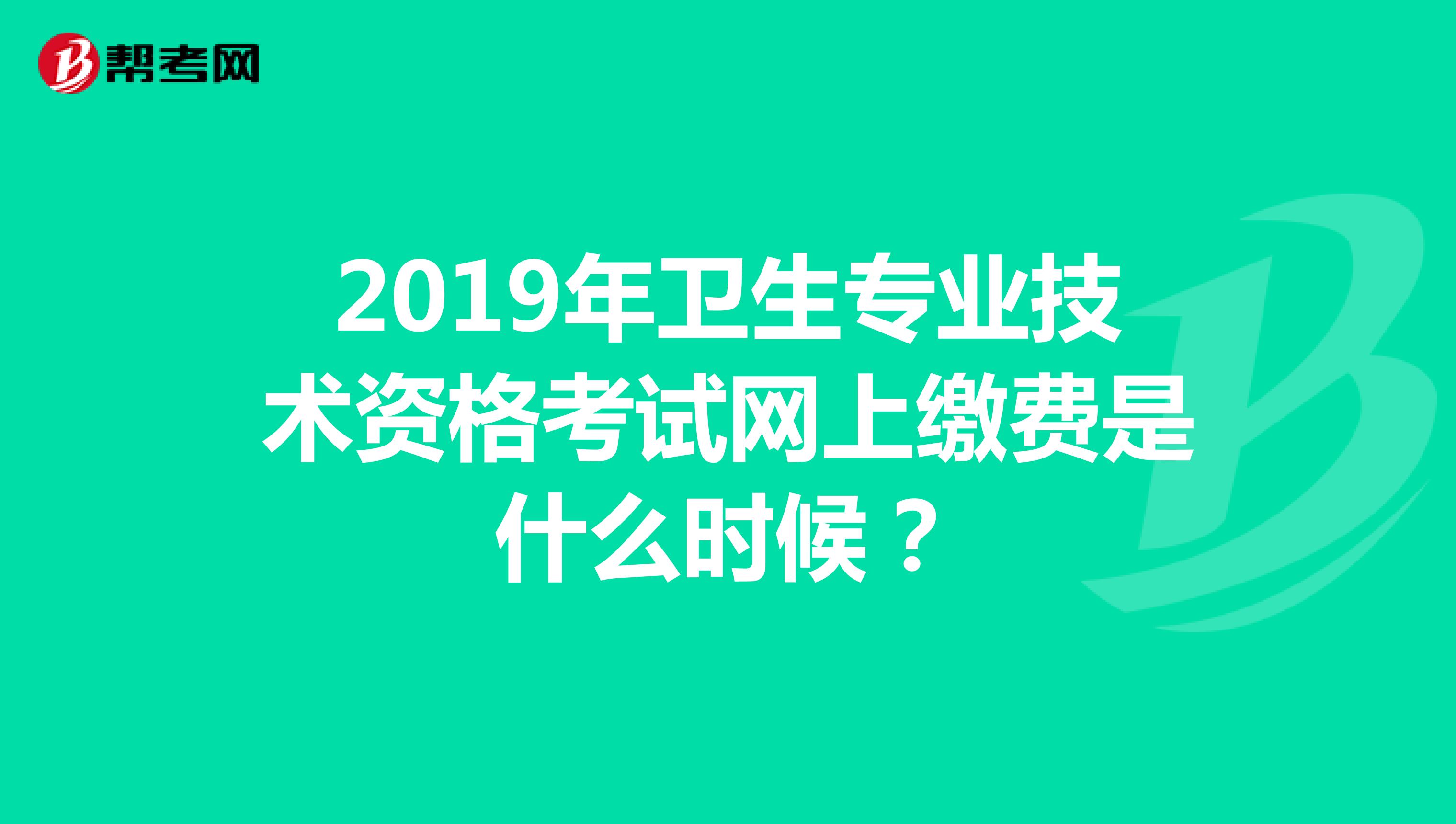 2019年卫生专业技术资格考试网上缴费是什么时候?