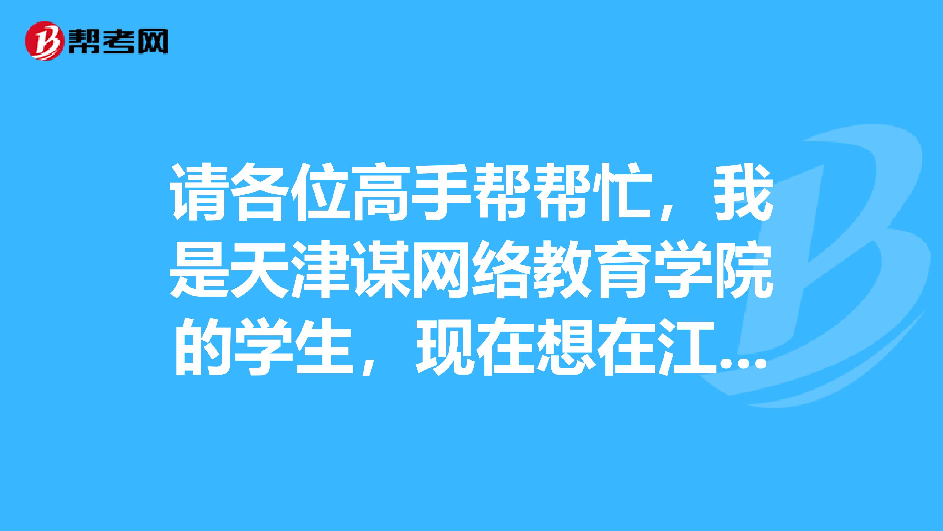 请各位高手帮帮忙,我是天津谋网络教育学院的学生,现在想在江苏省考成人学位英语考试 有哪位知道我该怎么参加江苏省的报名啊?