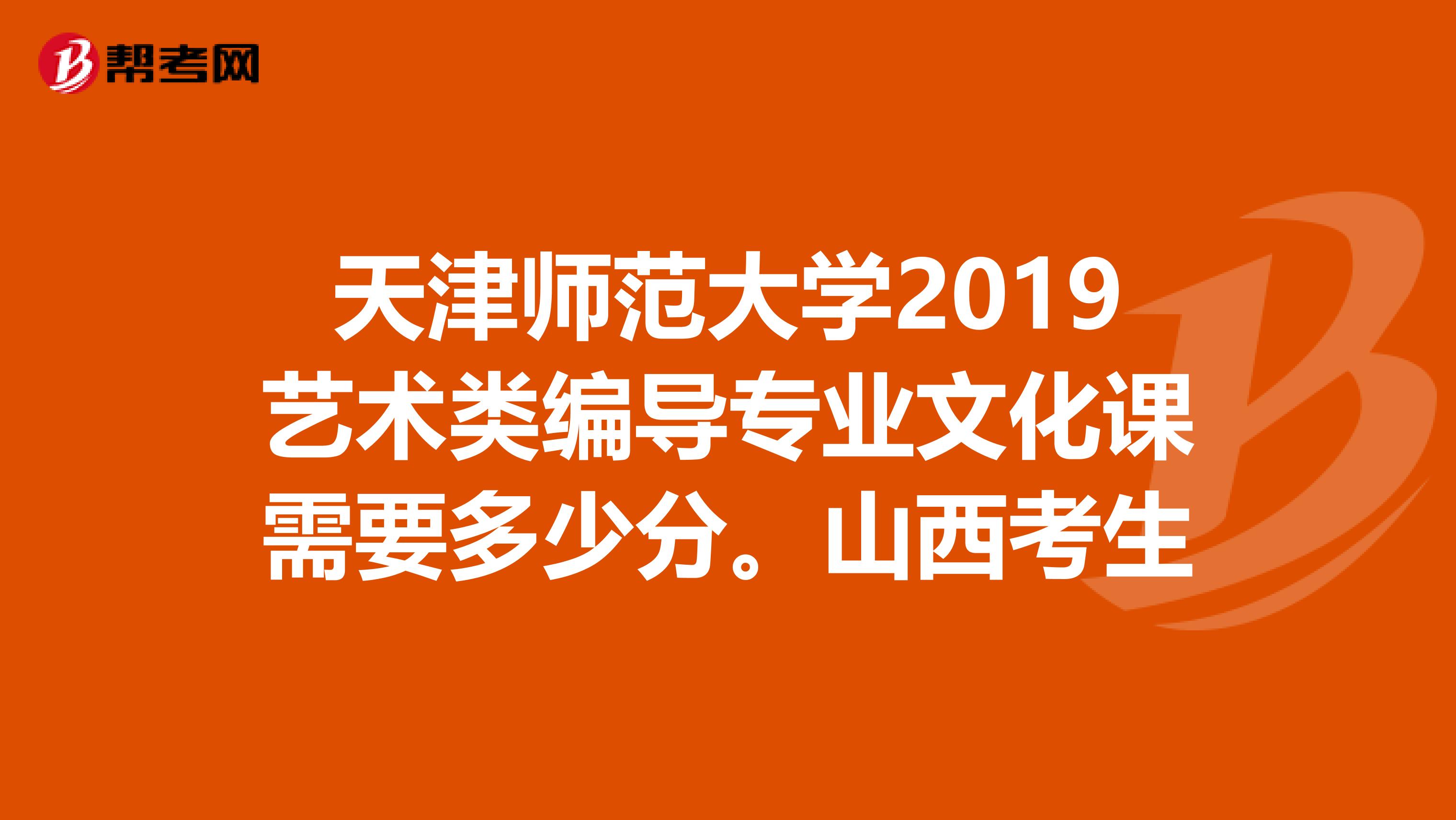 天津师范大学2019艺术类编导专业文化课需要多少分。山西考生