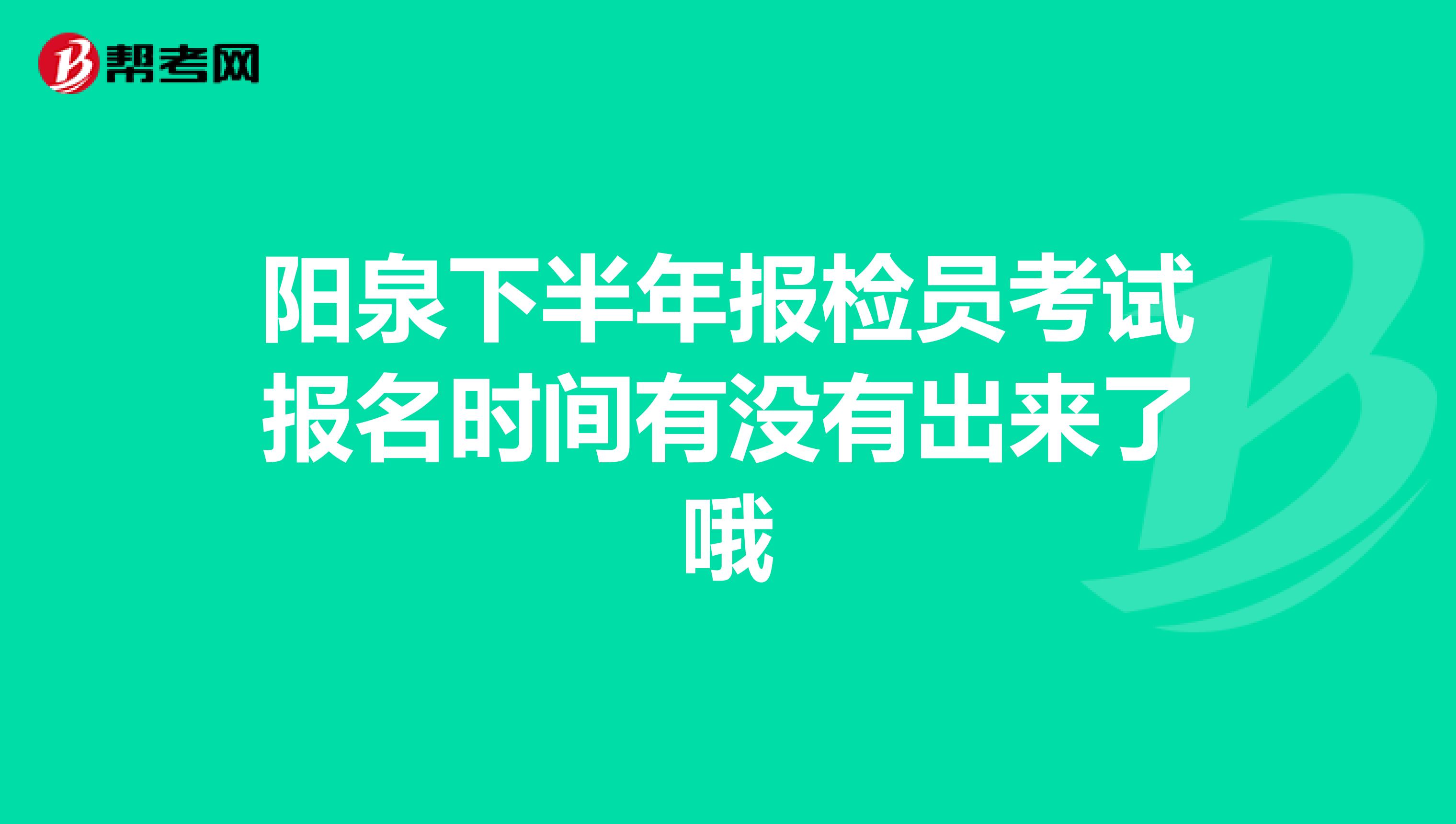 阳泉下半年报检员考试报名时间有没有出来了哦