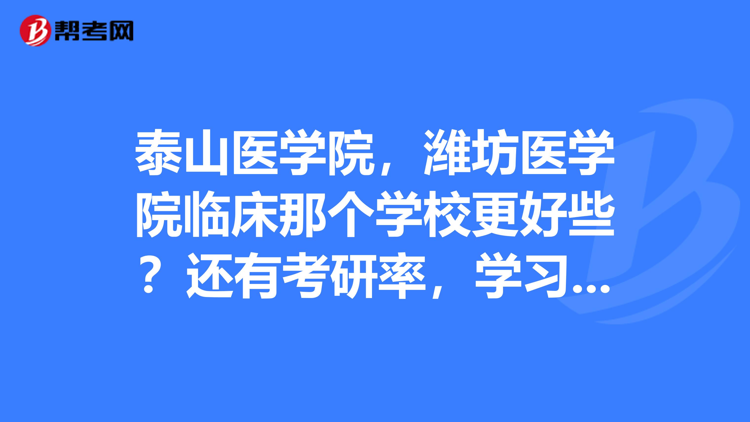 泰山医学院，潍坊医学院临床那个学校更好些？还有考研率，学习氛围，住宿环境等等，谁更好些？