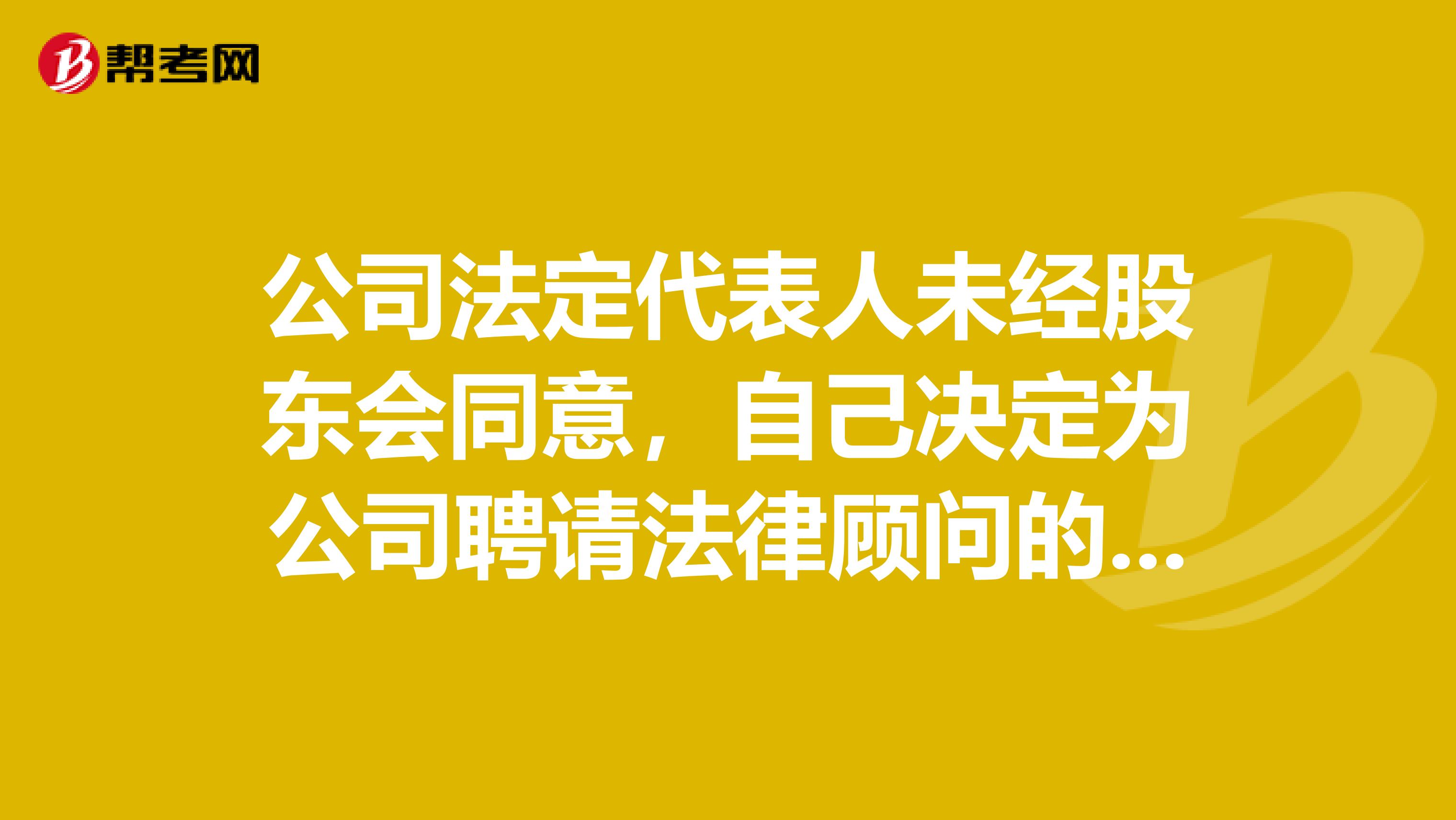 公司法定代表人未经股东会同意,自己决定为公司聘请法律顾问的行为合法吗?