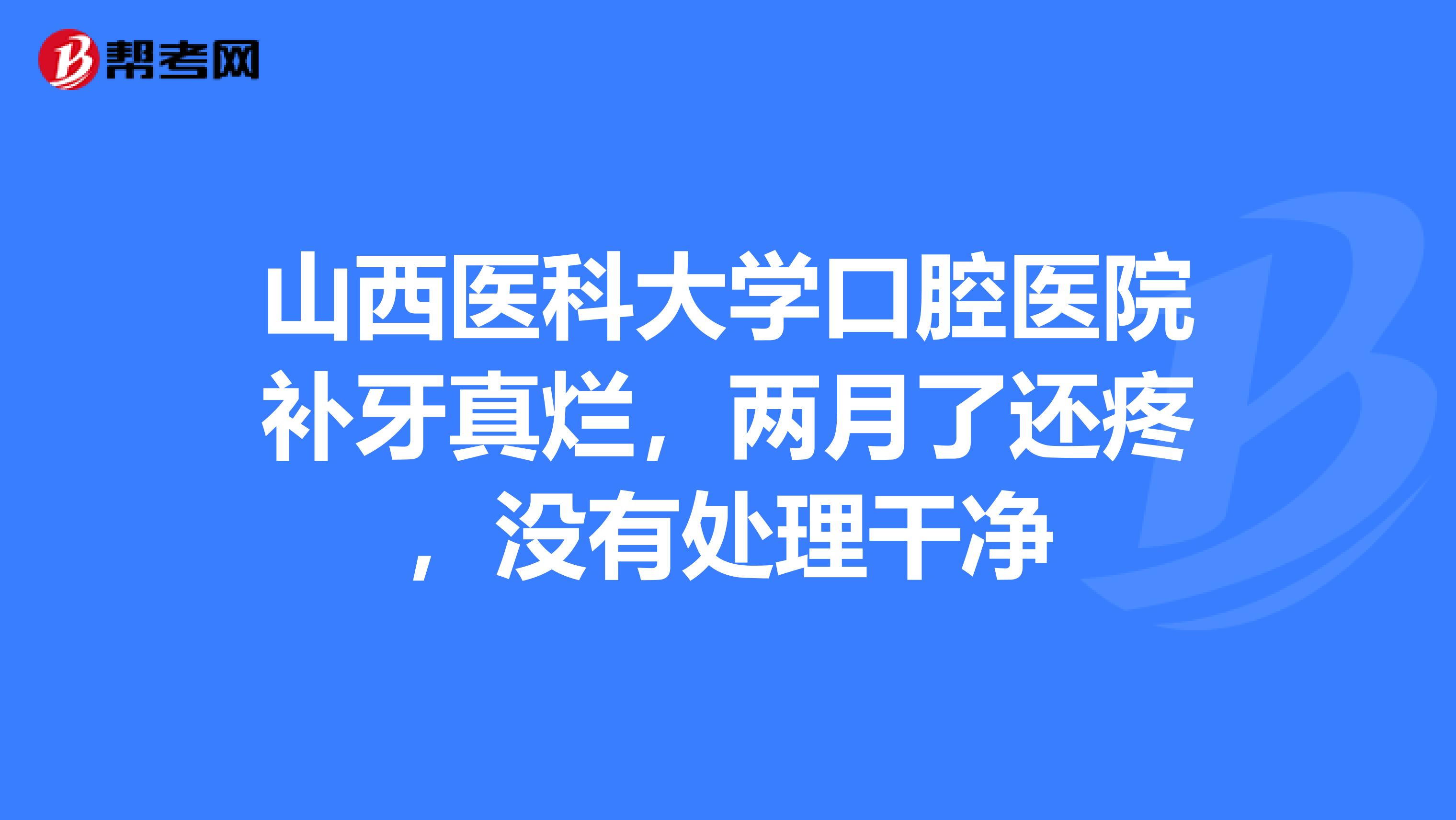 山西医科大学口腔医院补牙真烂，两月了还疼，没有处理干净