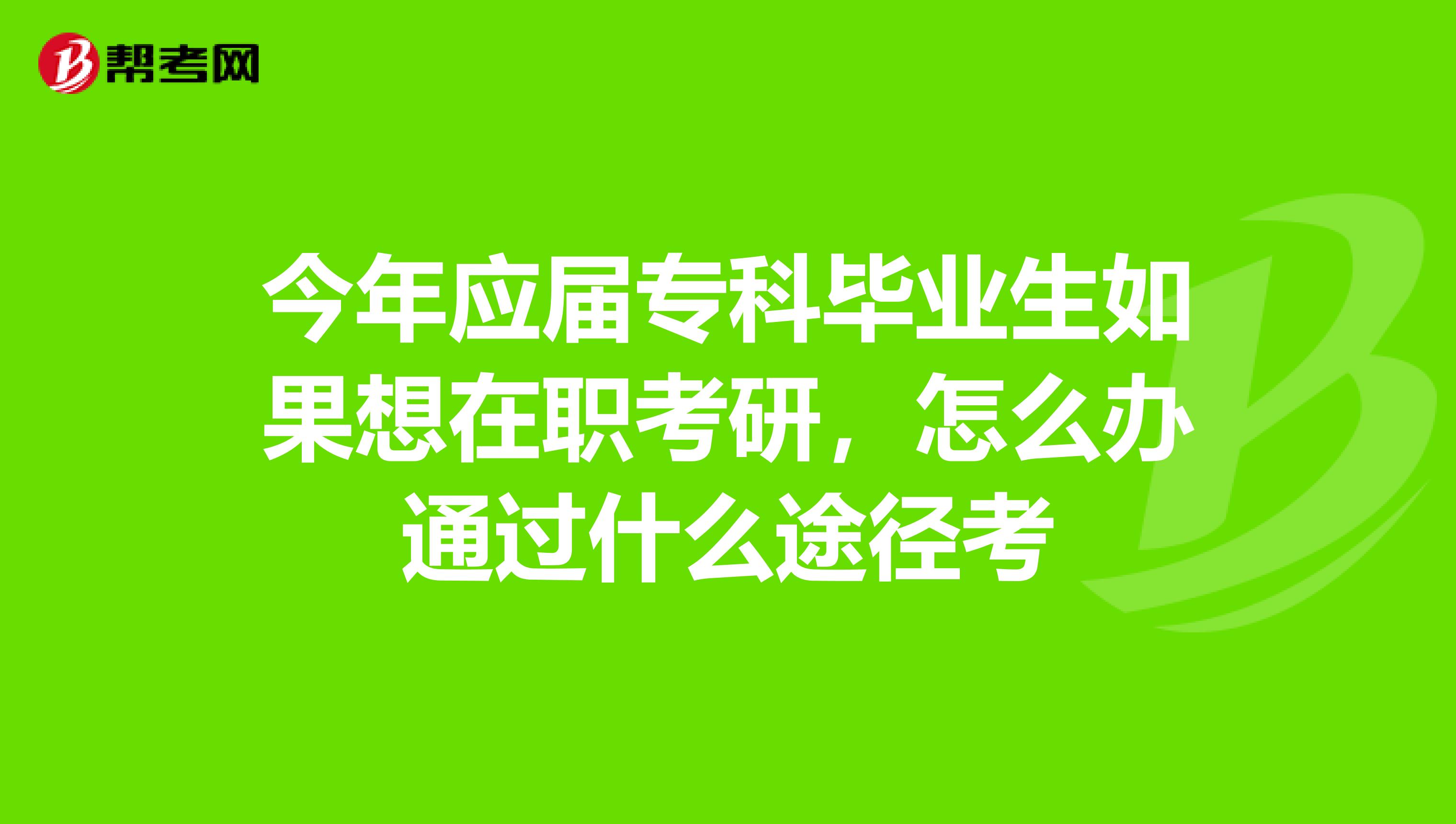 今年应届专科毕业生如果想在职考研,怎么办通过什么途径考