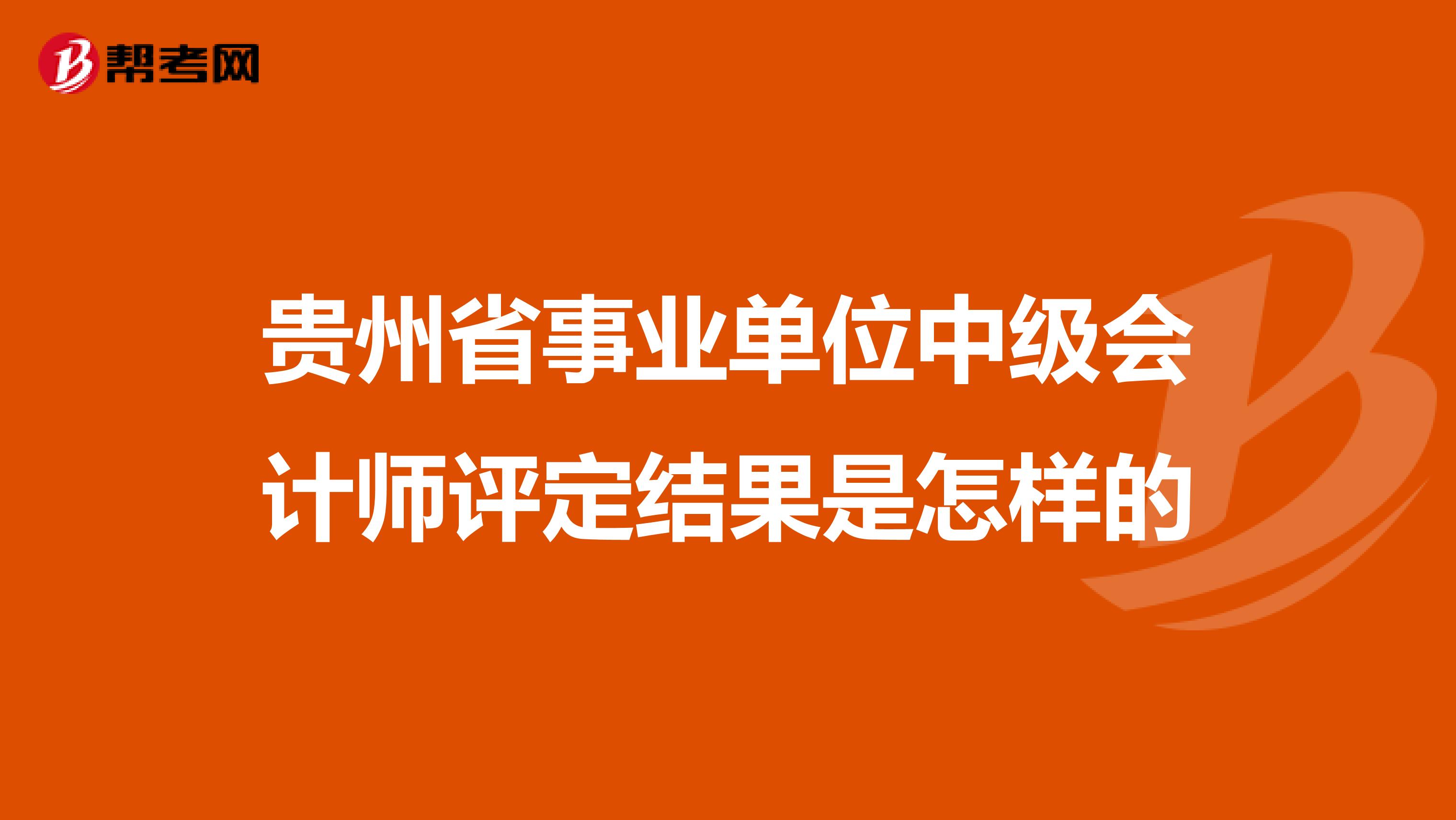 贵州省事业单位中级会计师评定结果是怎样的