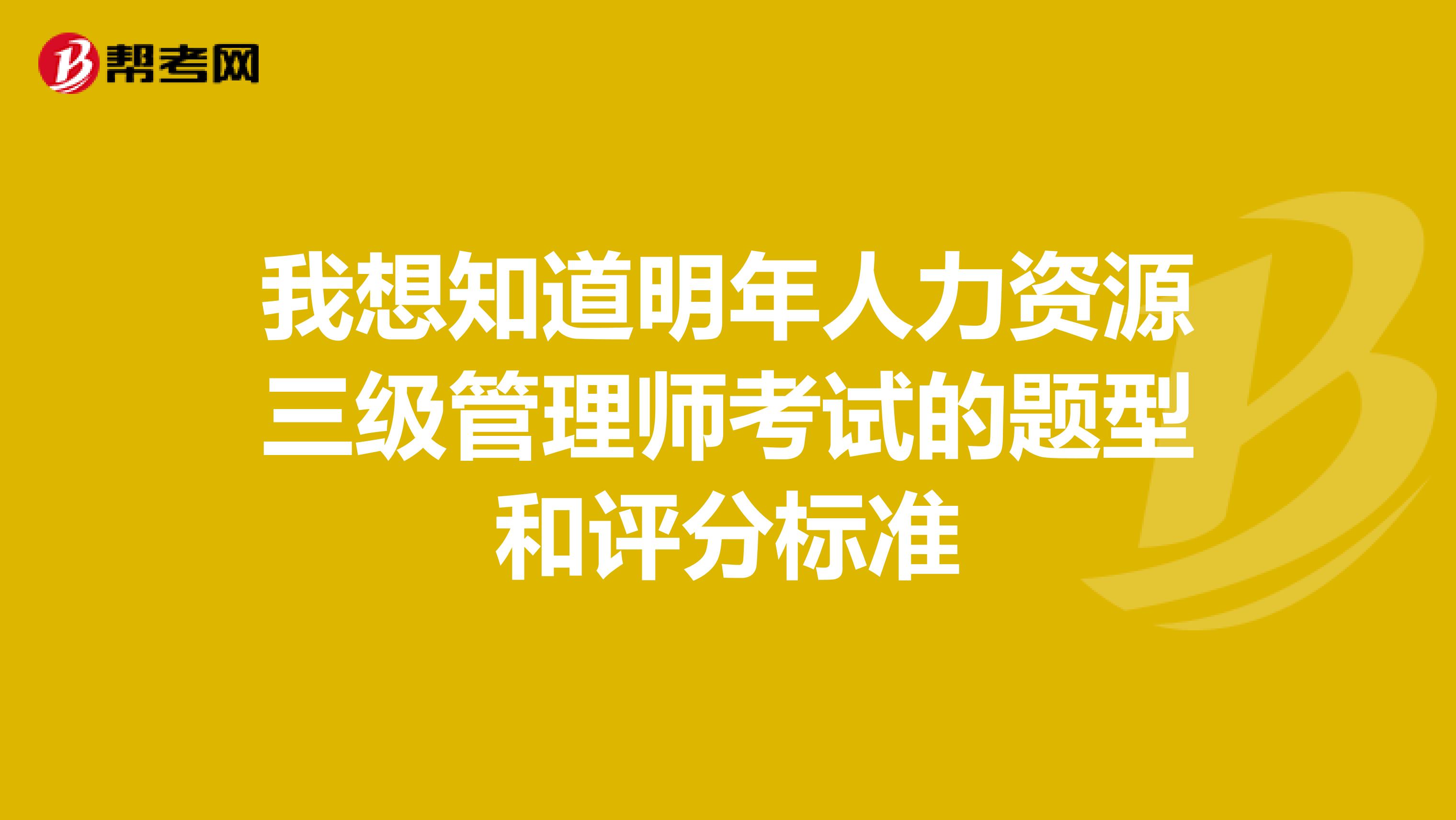 我想知道明年人力资源三级管理师考试的题型和评分标准