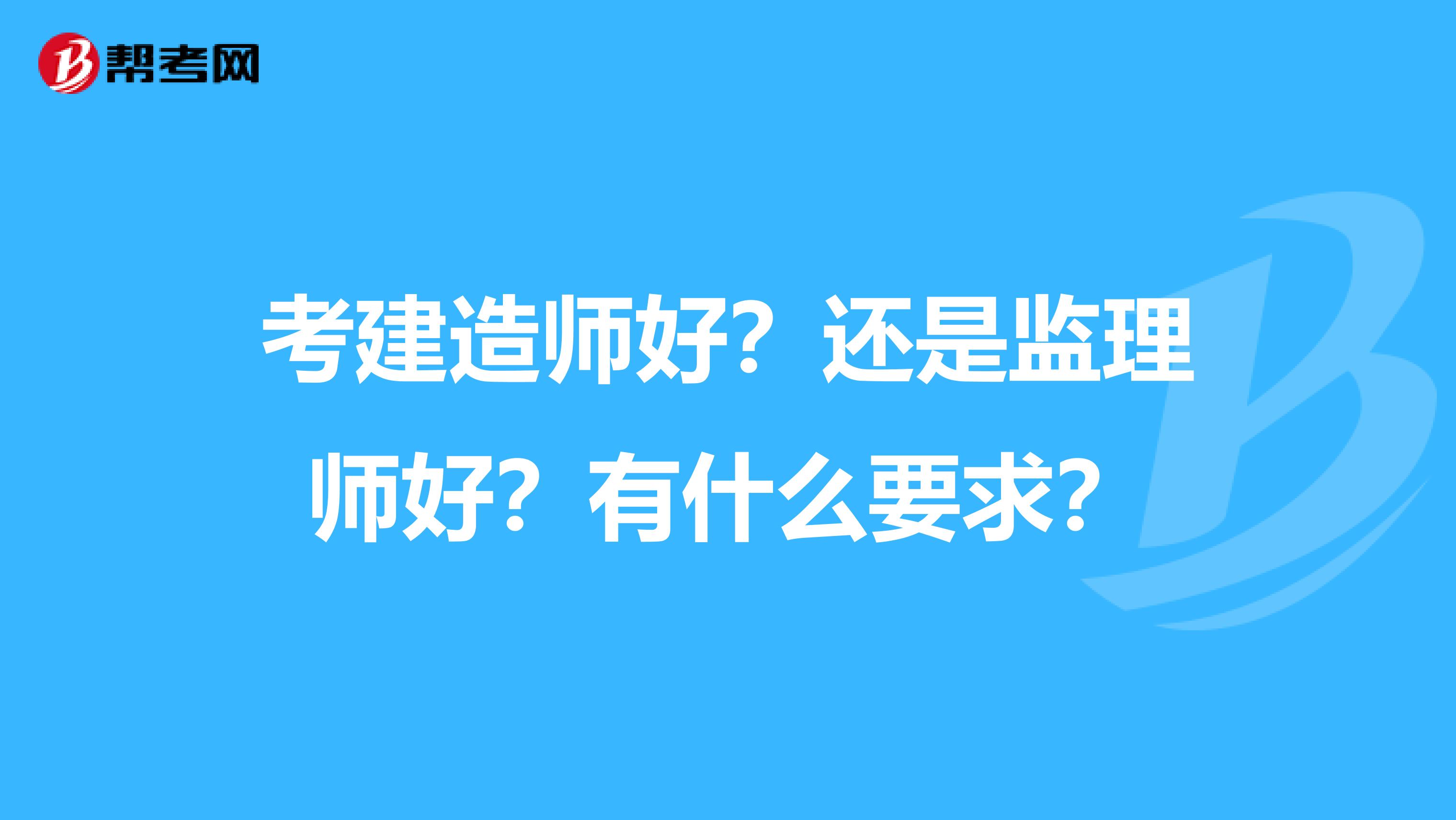 考建造师好？还是监理师好？有什么要求？