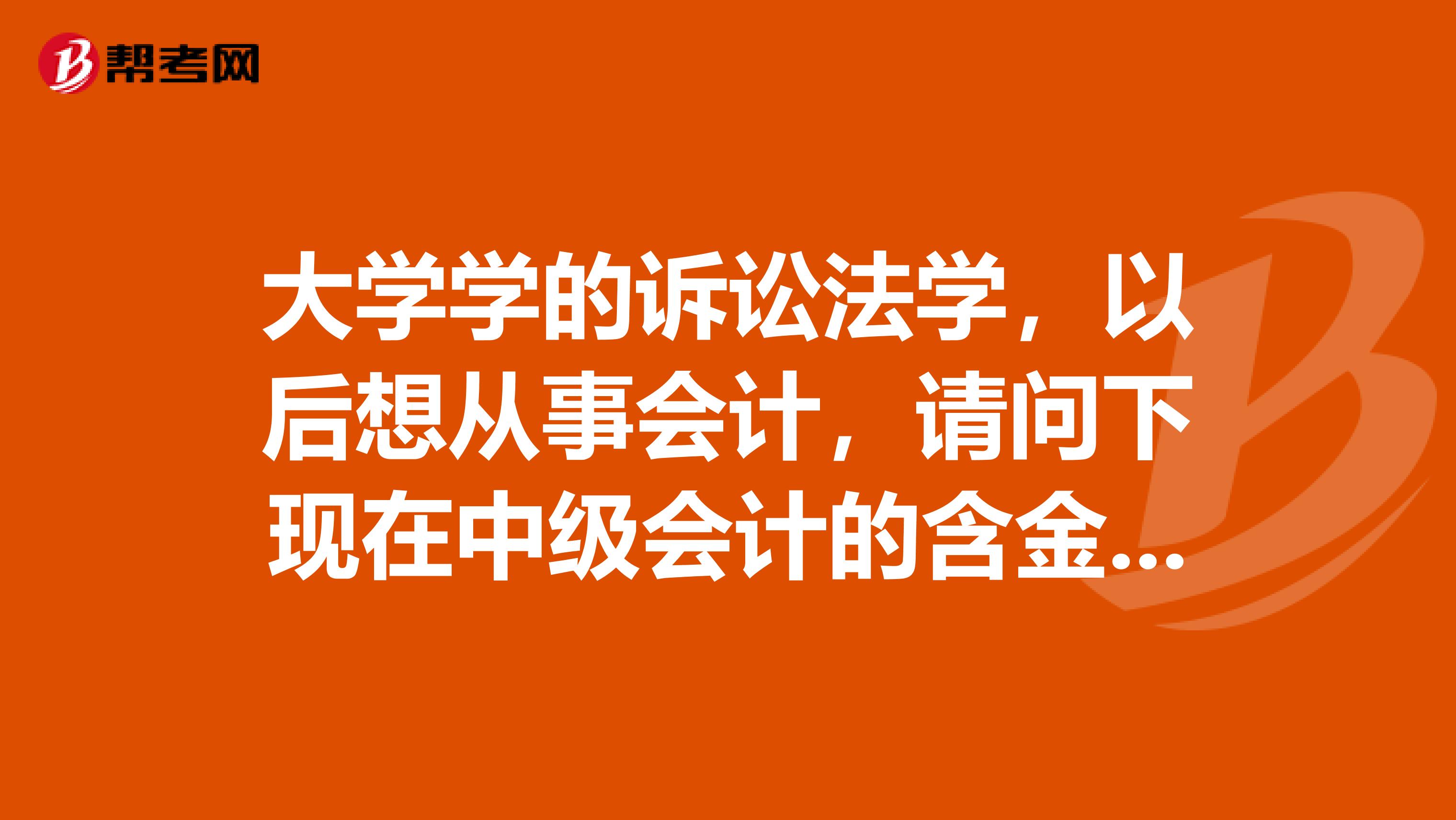 大学学的诉讼法学,以后想从事会计,请问下现在中级会计的含金量怎么样啊?