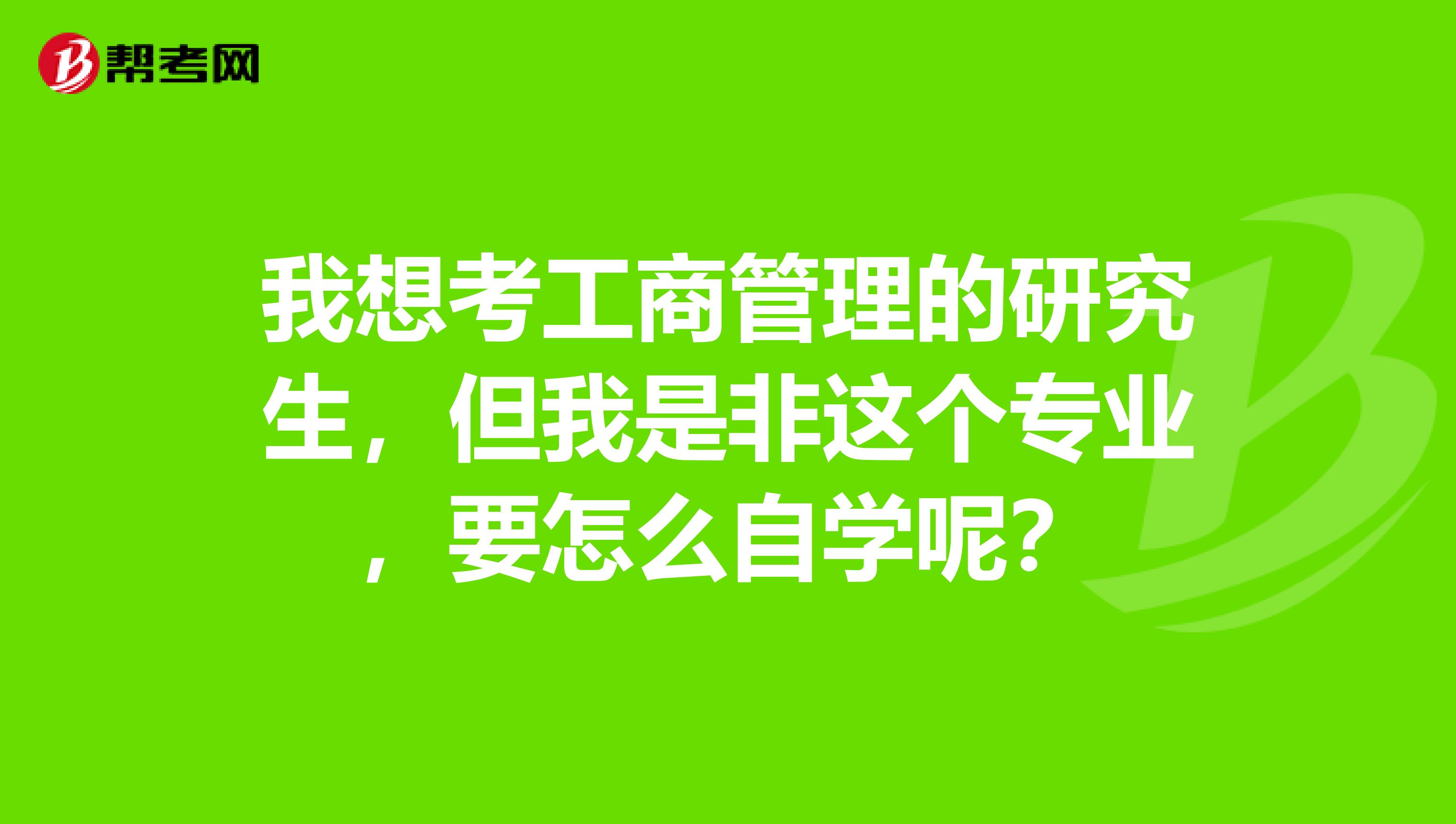 我想考工商管理的研究生,但我是非这个专业,要怎么自学呢?