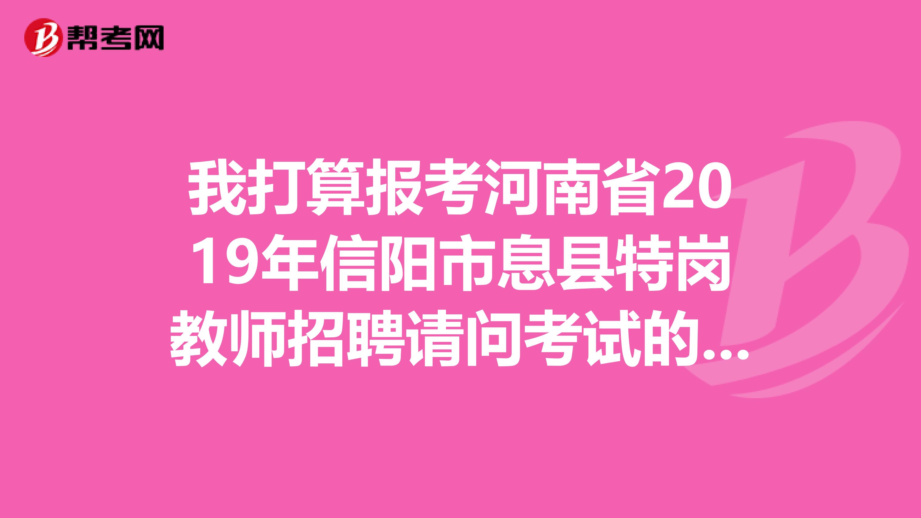 我打算报考河南省2019年信阳市息县特岗教师招聘请问考试的具体时间多久了？