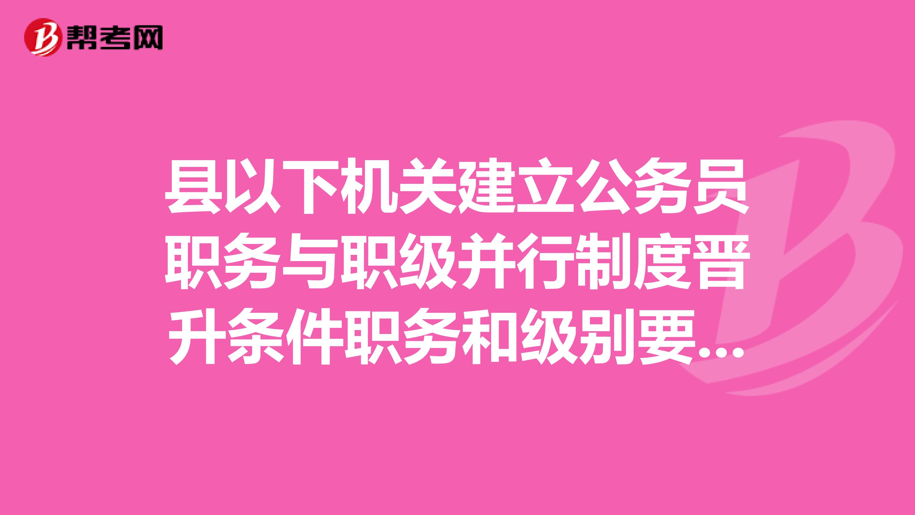 县以下机关建立公务员职务与职级并行制度晋升条件职务和级别要同时满足吗
