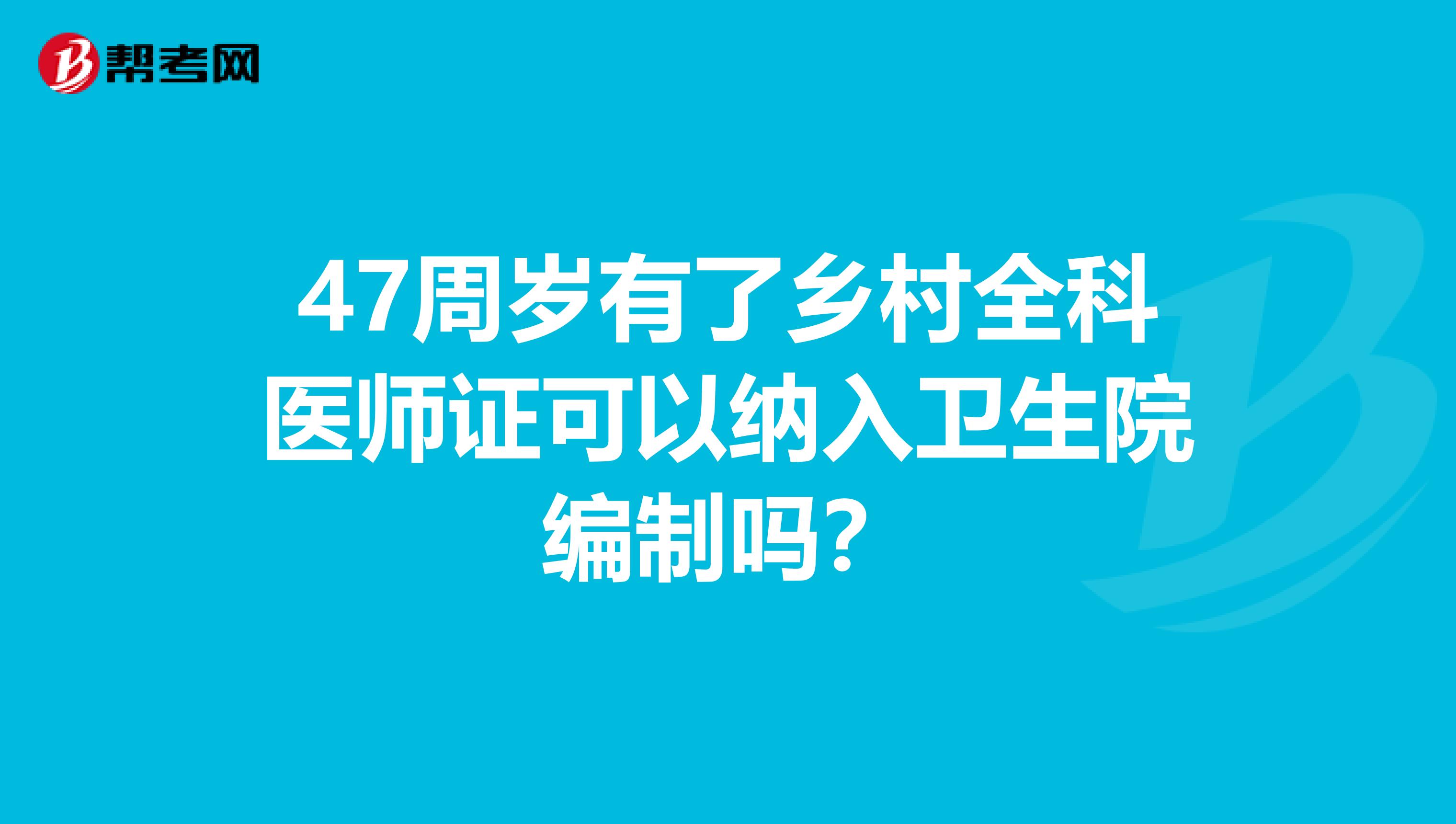 47周岁有了乡村全科医师证可以纳入卫生院编制吗?