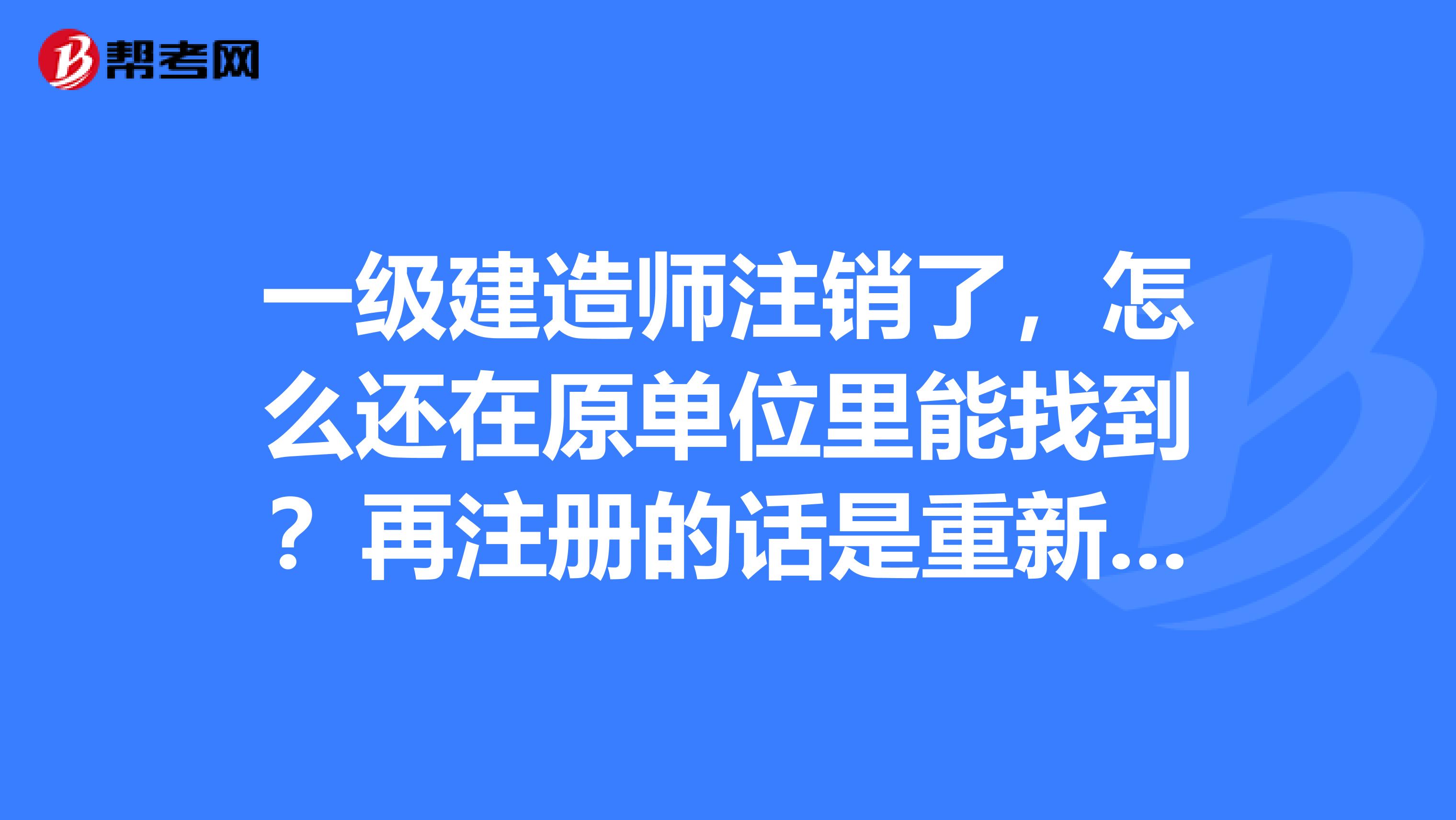 一级建造师注销了，怎么还在原单位里能找到？再注册的话是重新注册好还是做初始注册好？