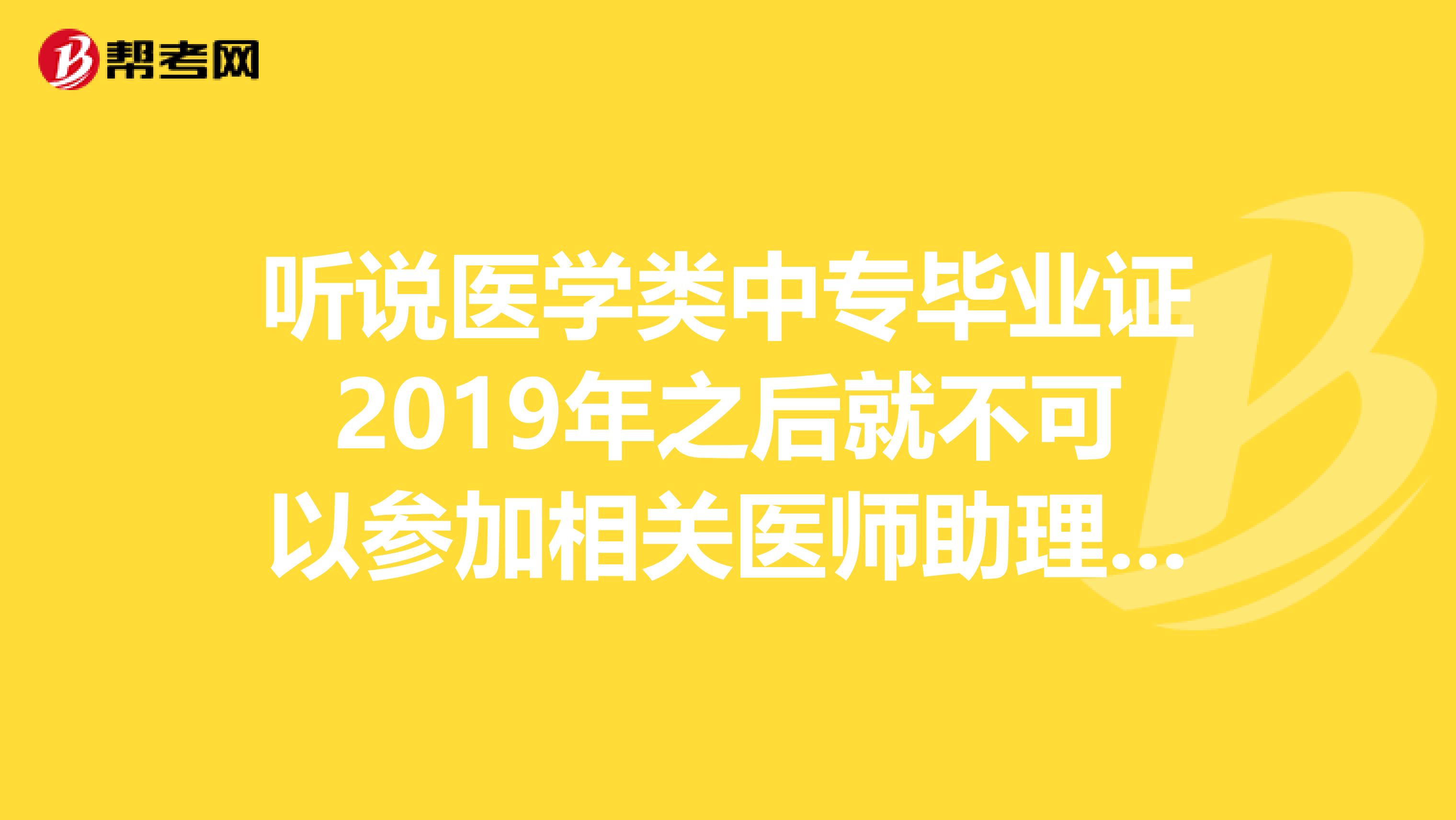 听说医学类中专毕业证2019年之后就不可以参加相关医师助理考试，是不是真的