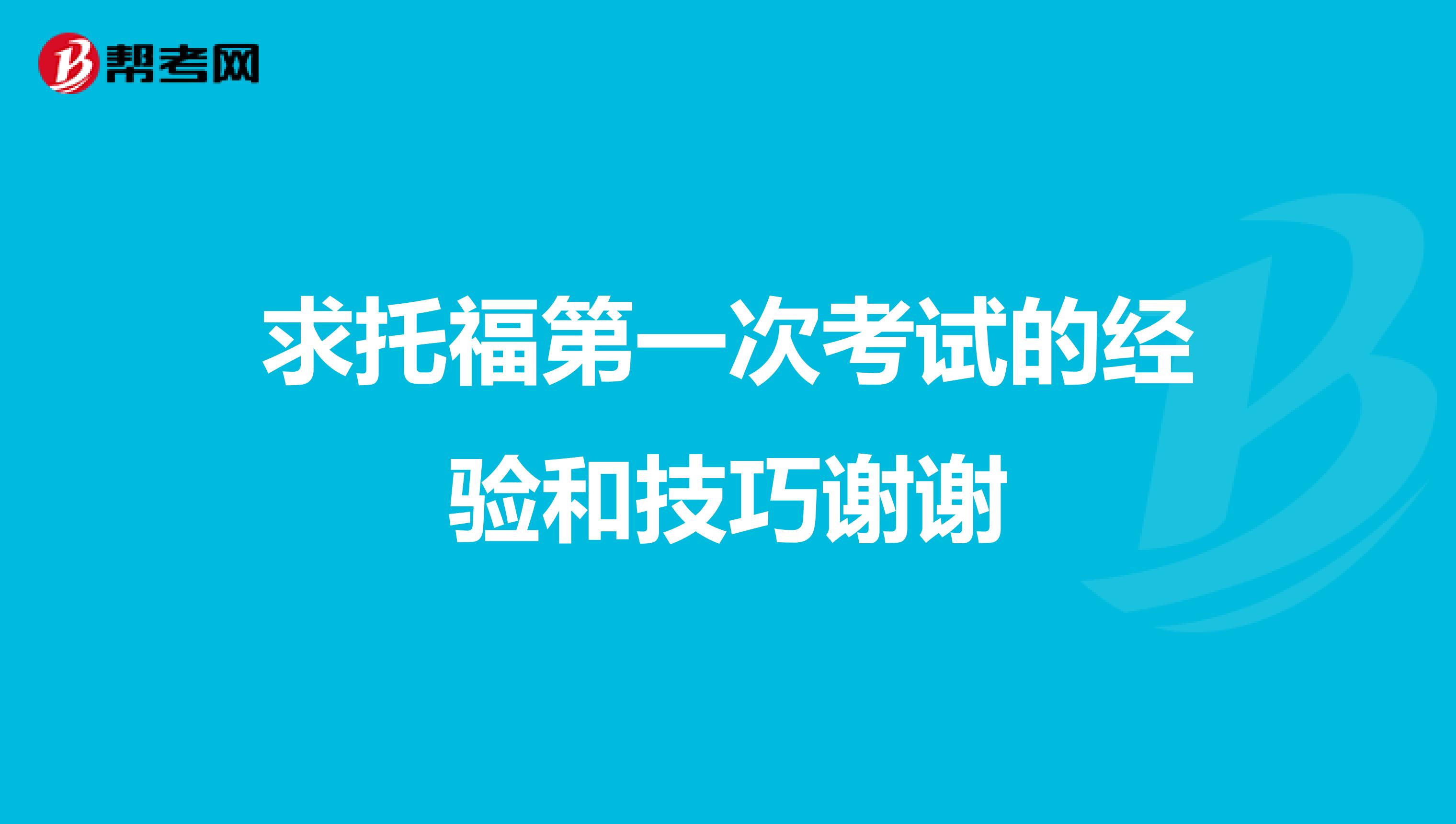 求托福第一次考试的经验和技巧谢谢