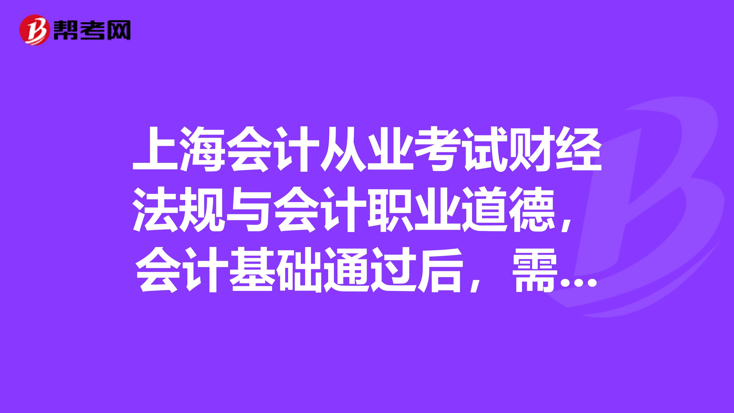 上海会计从业考试财经法规与会计职业道德,会计基础通过后,需要做什么?