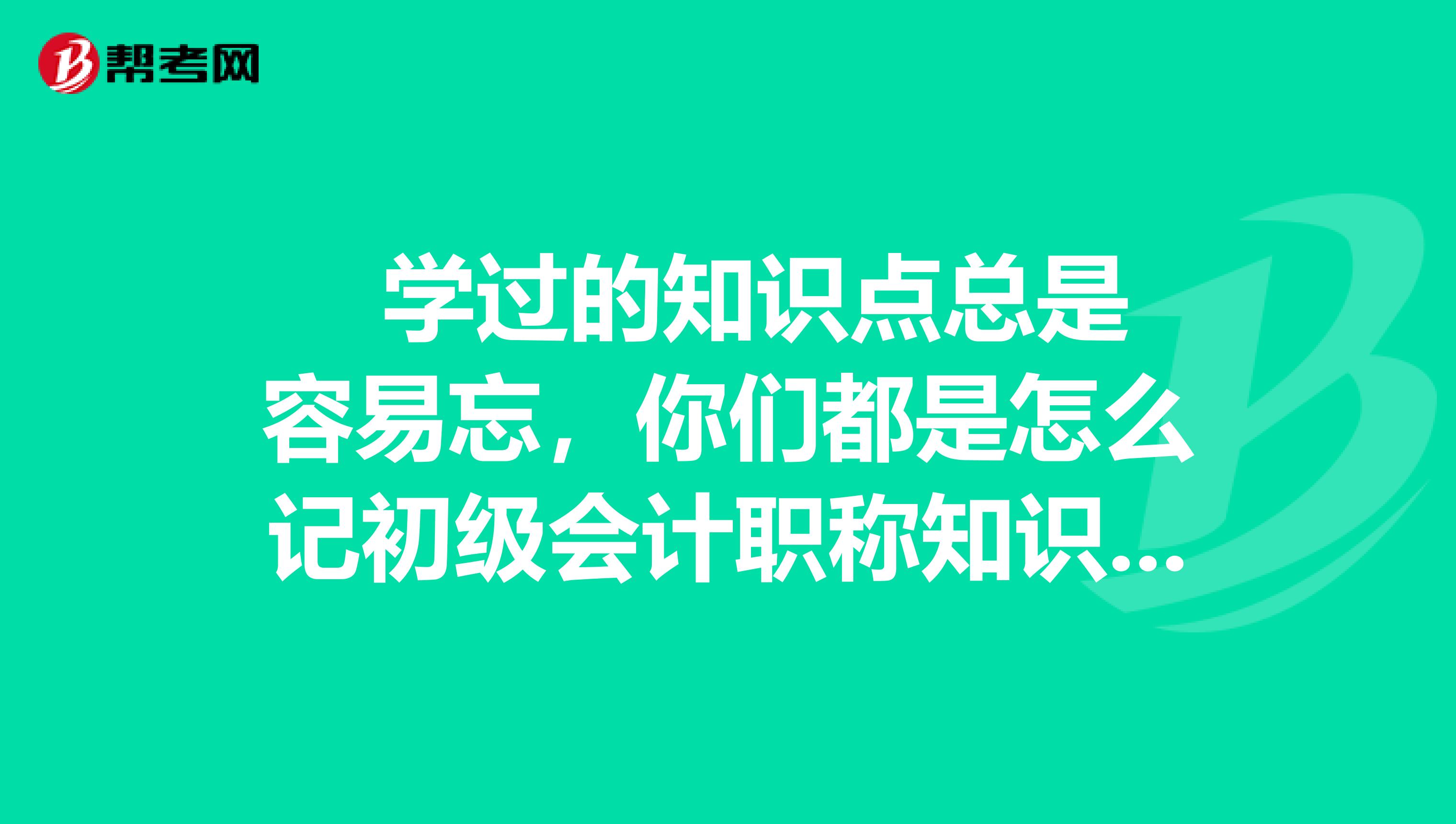 学过的知识点总是容易忘,你们都是怎么记初级会计职称知识的?