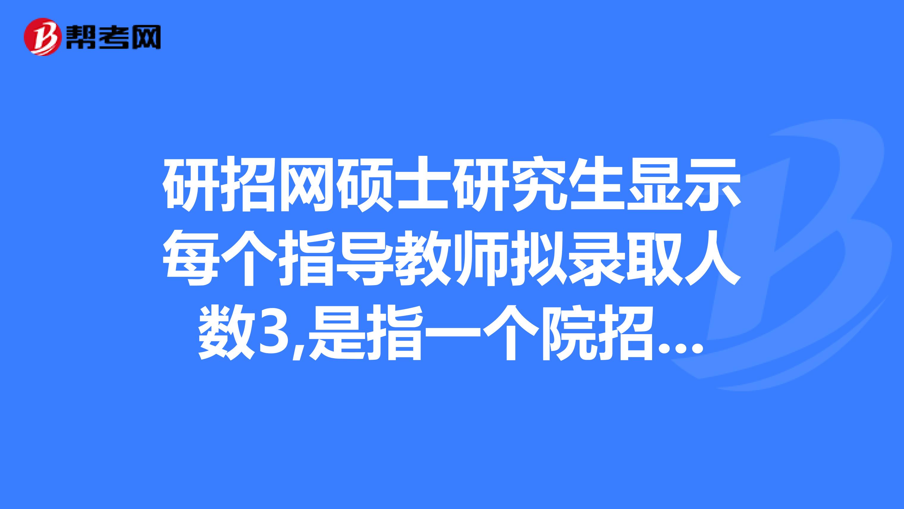 研招網碩士研究生顯示每個指導教師擬錄取人數3,是指一個院招3個,還是