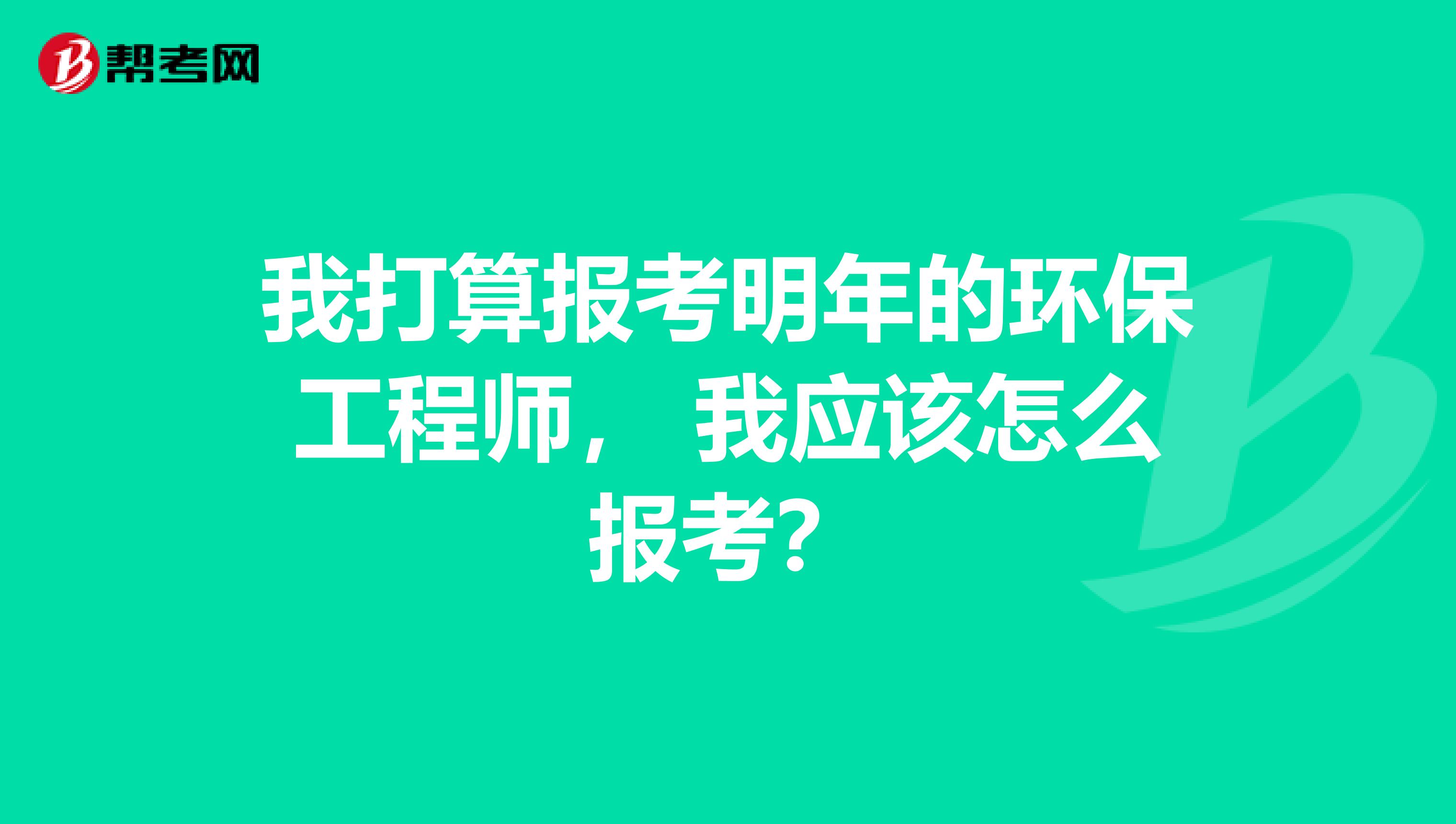 我打算报考明年的环保工程师， 我应该怎么报考？