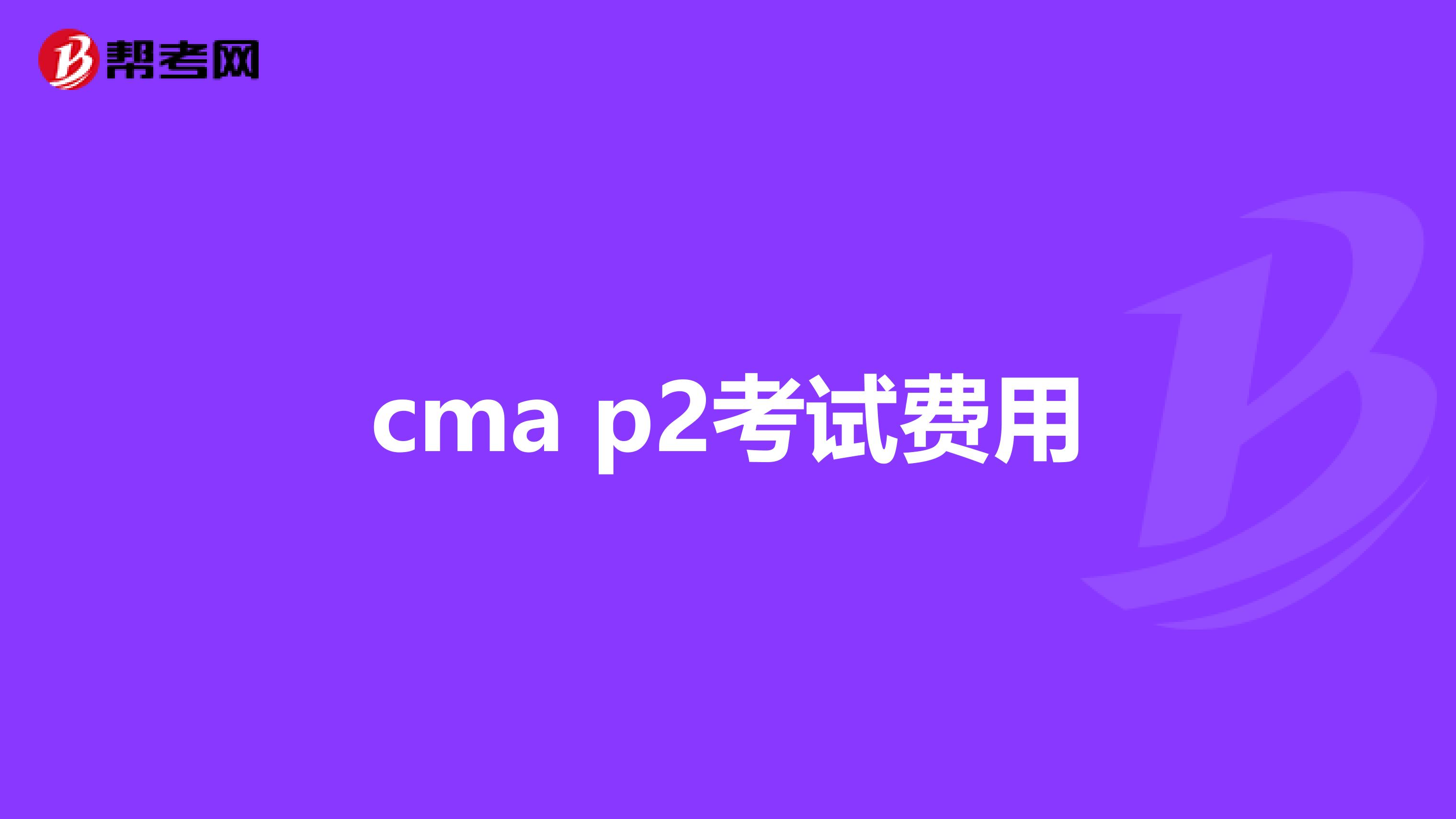 cma p2考试费用