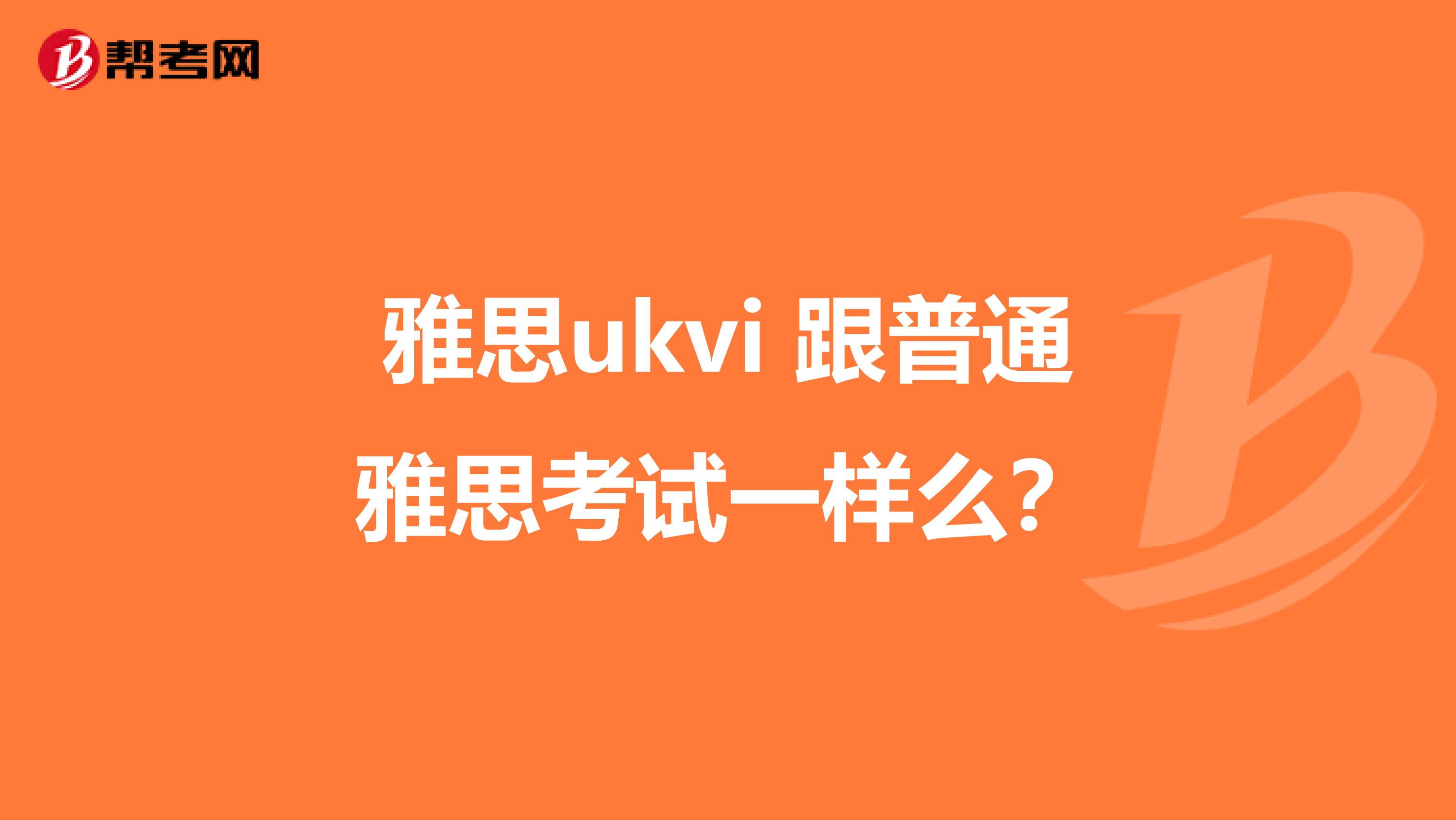 雅思ukvi 跟普通雅思考试一样么？