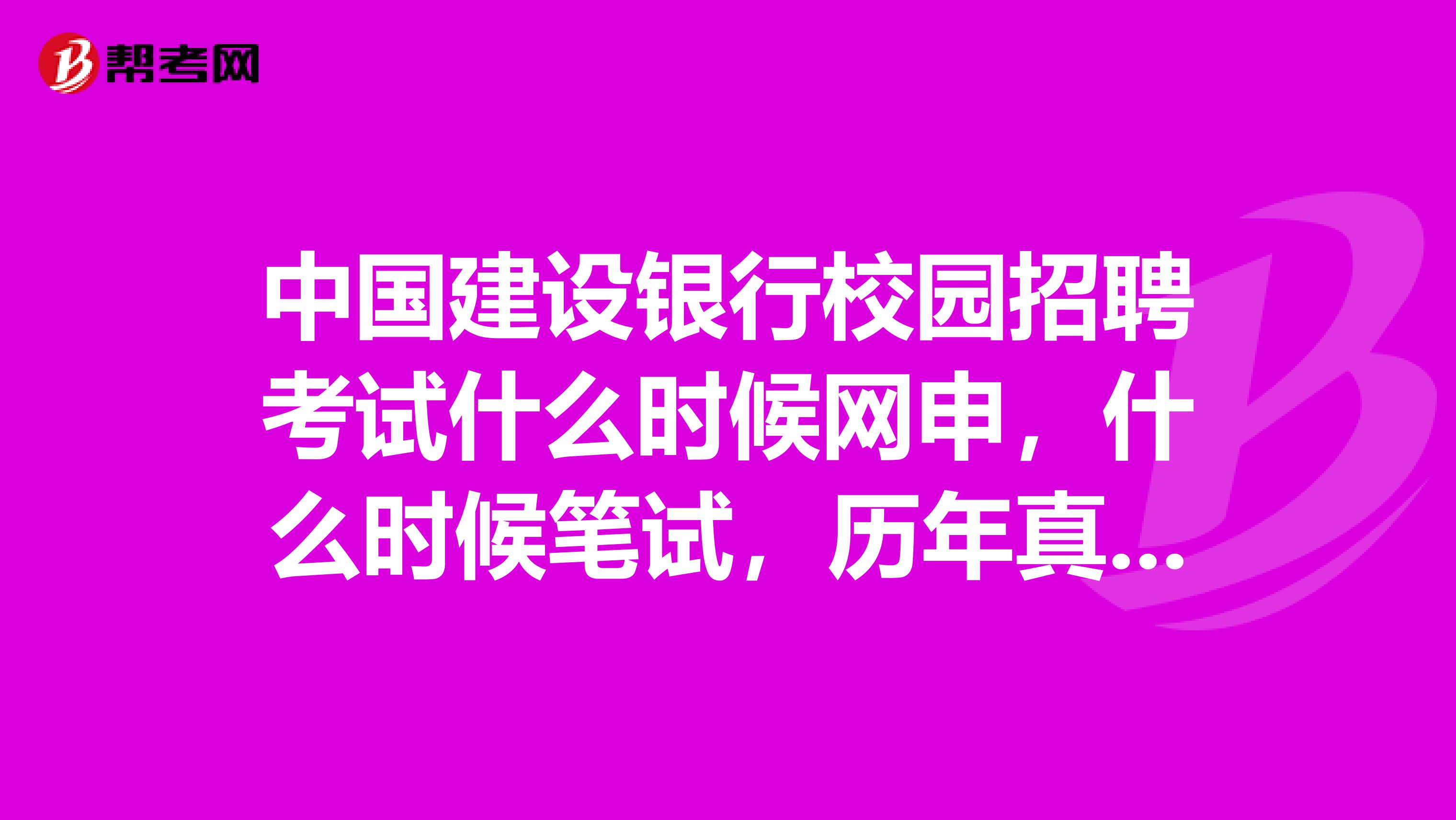 中国建设银行校园招聘考试什么时候网申，什么时候笔试，历年真题试卷哪里可以下载