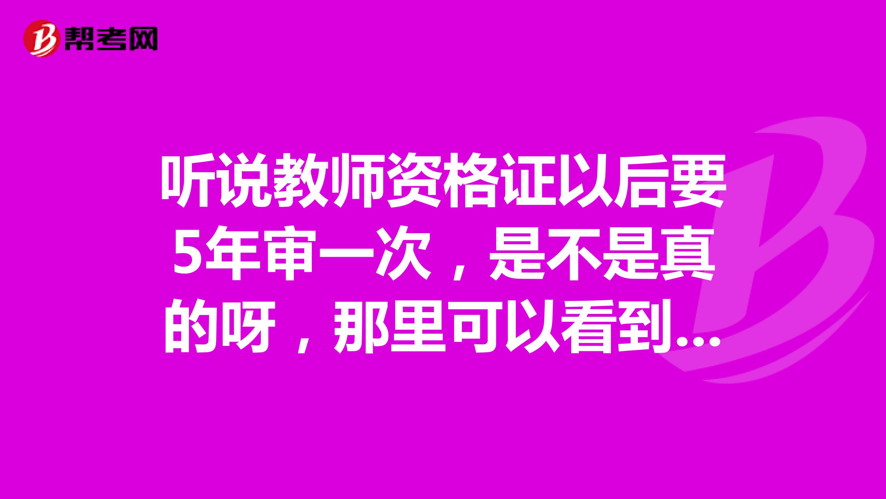 听说教师资格证以后要5年审一次，是不是真的呀，那里可以看到官方的信息？