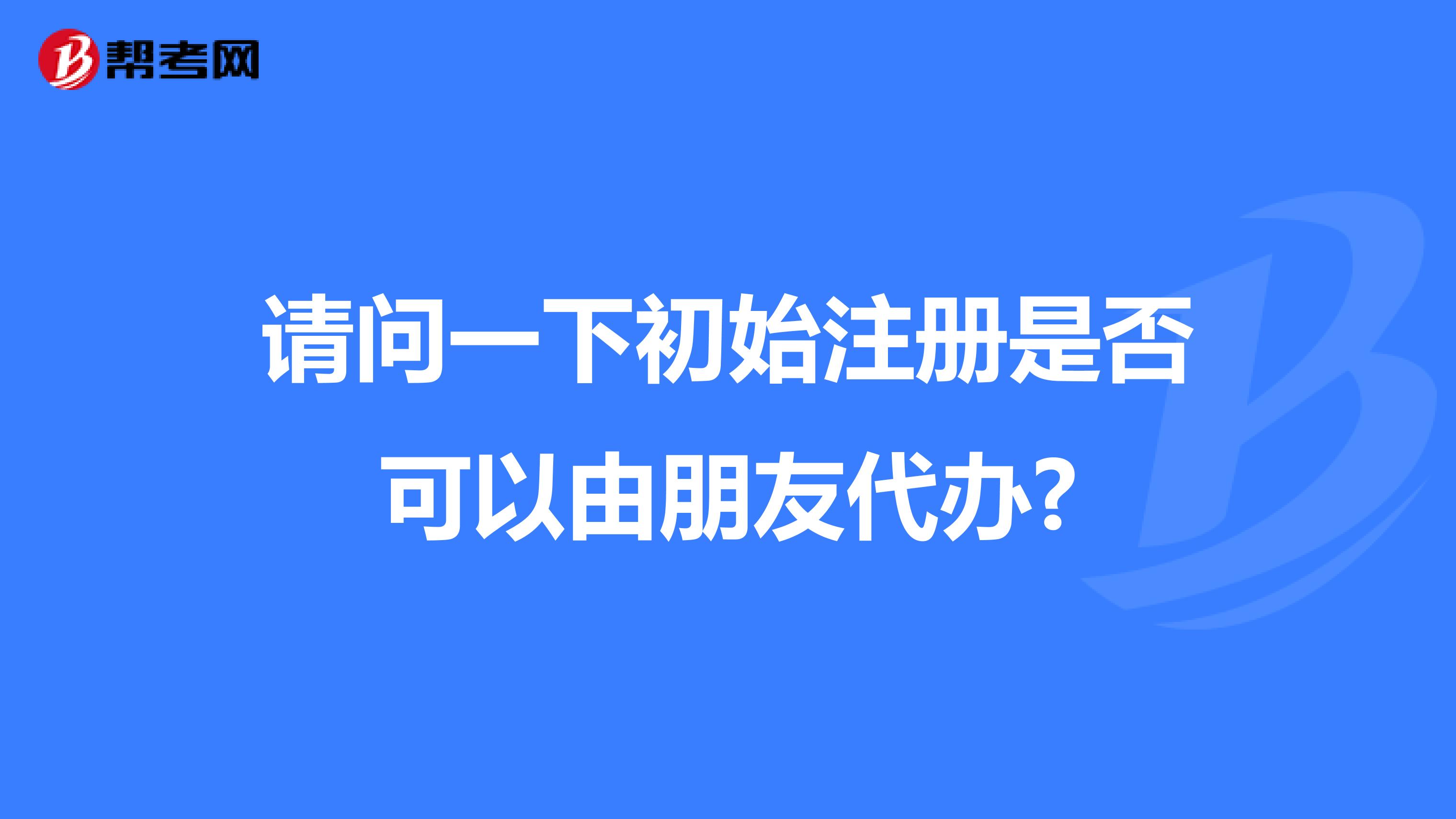 請問一下初始注冊是否可以由朋友代辦?