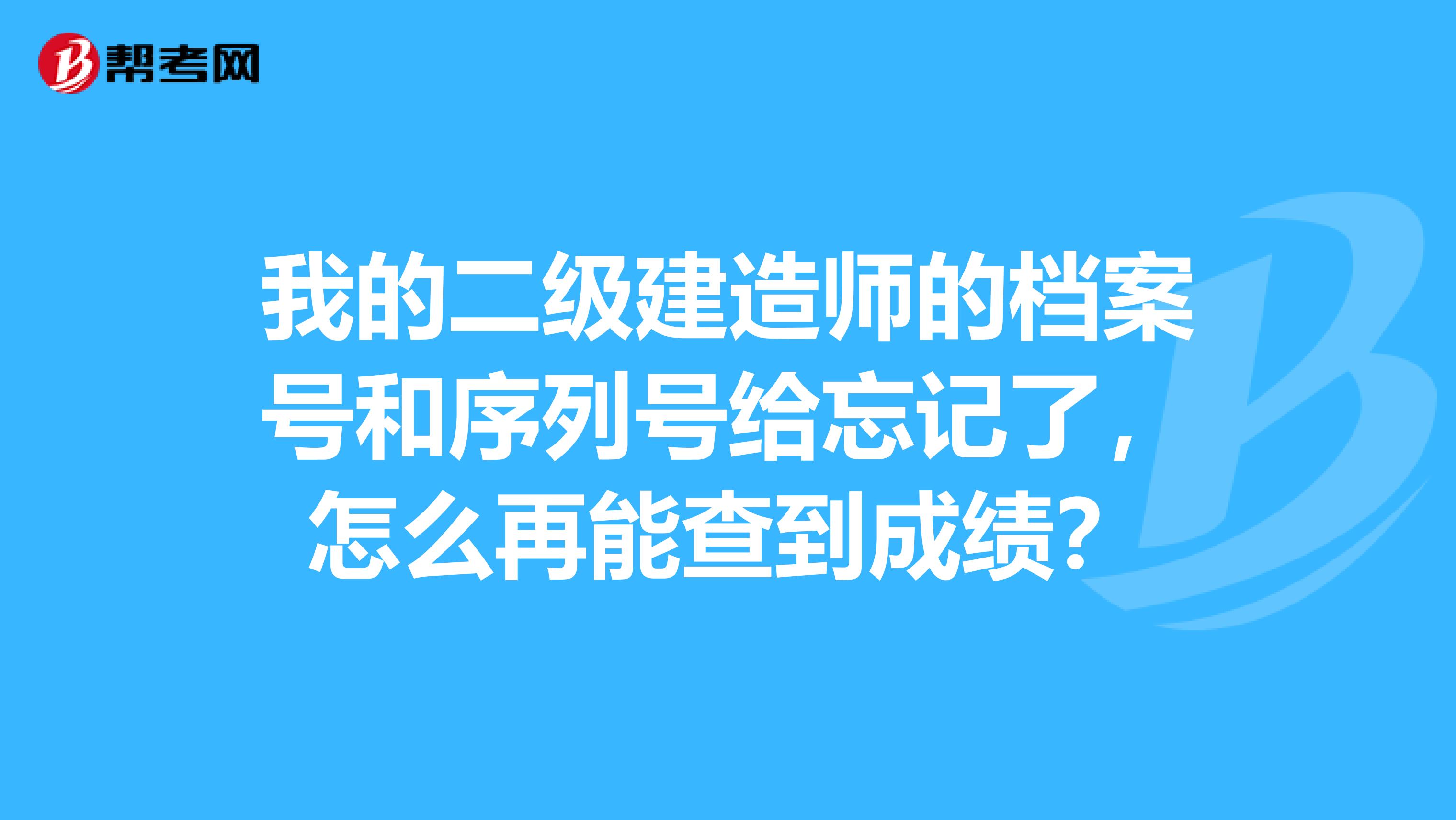 我的二级建造师的档案号和序列号给忘记了，怎么再能查到成绩？