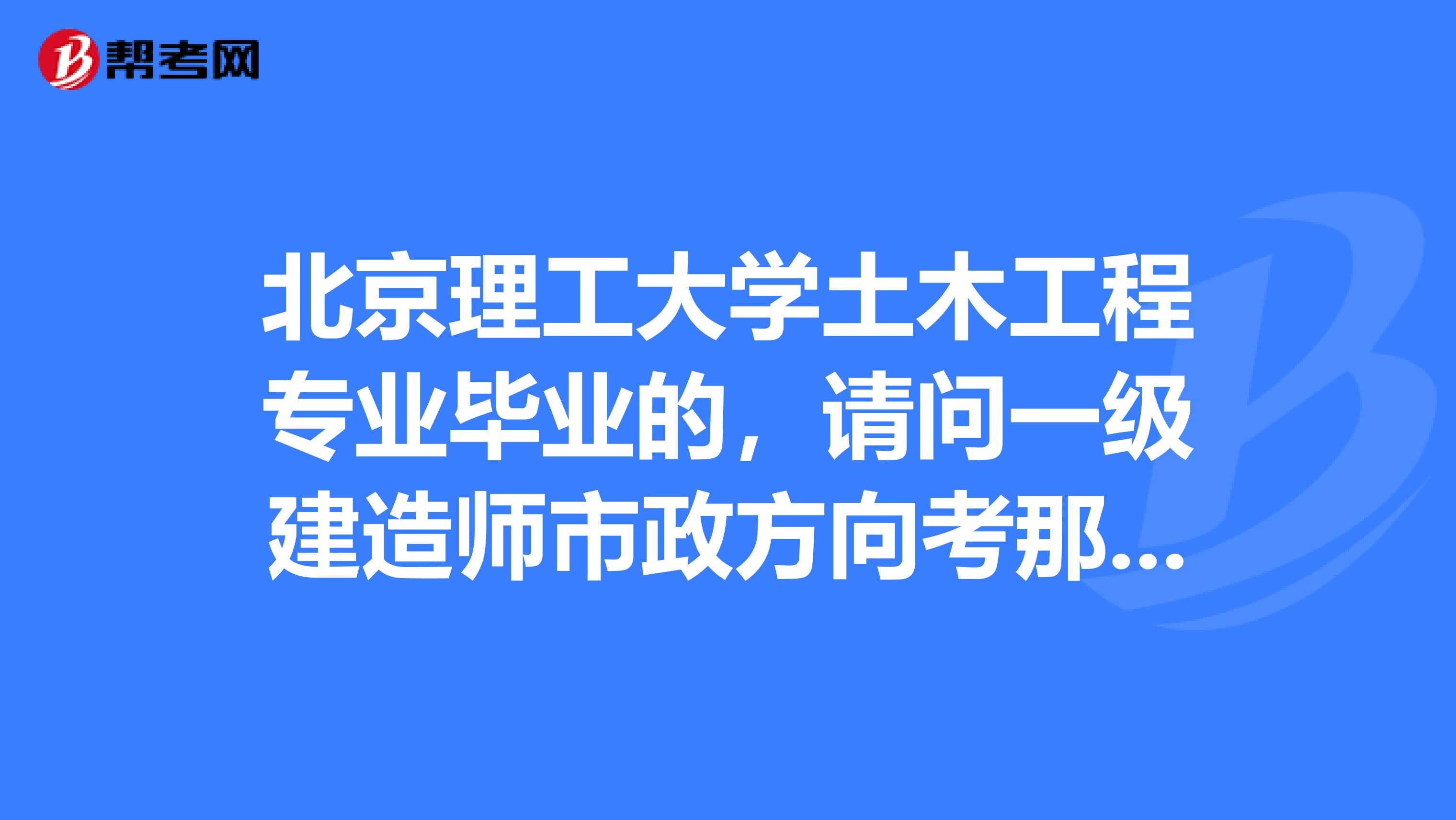 北京理工大学土木工程专业毕业的,请问一级建造师市政方向考那几科,多少分合格?