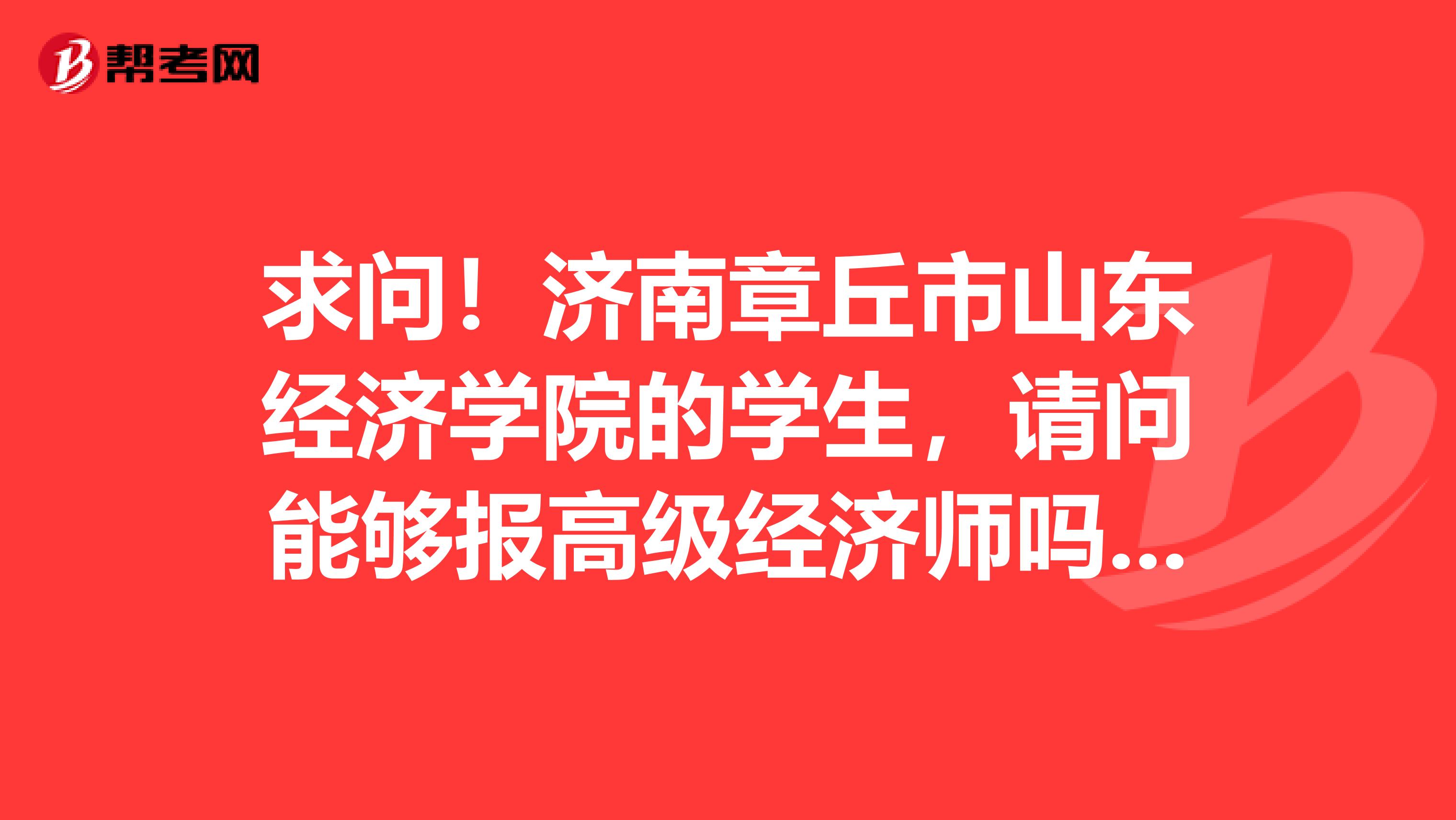 求问！济南章丘市山东经济学院的学生，请问能够报高级经济师吗？它是如何评定的，需要具备哪些条件？很急！
