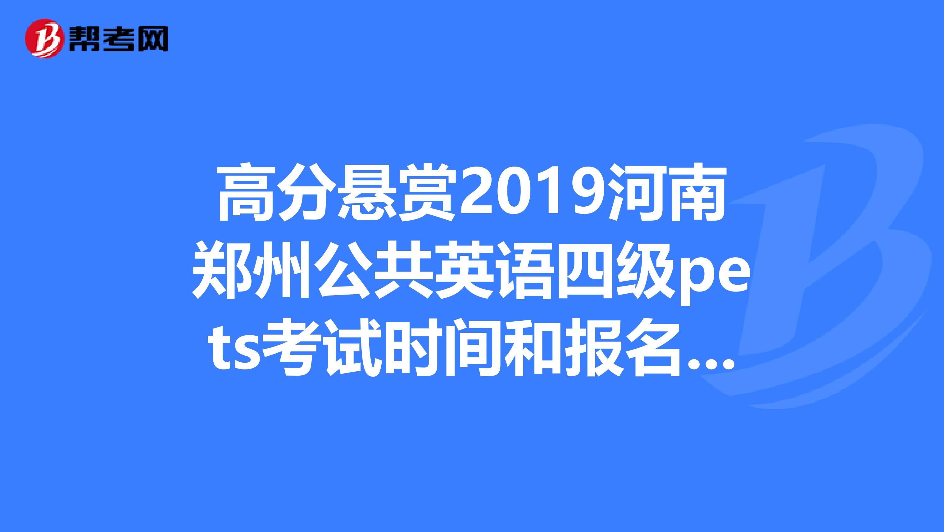 高分悬赏2019河南郑州公共英语四级pets考试时间和报名地点