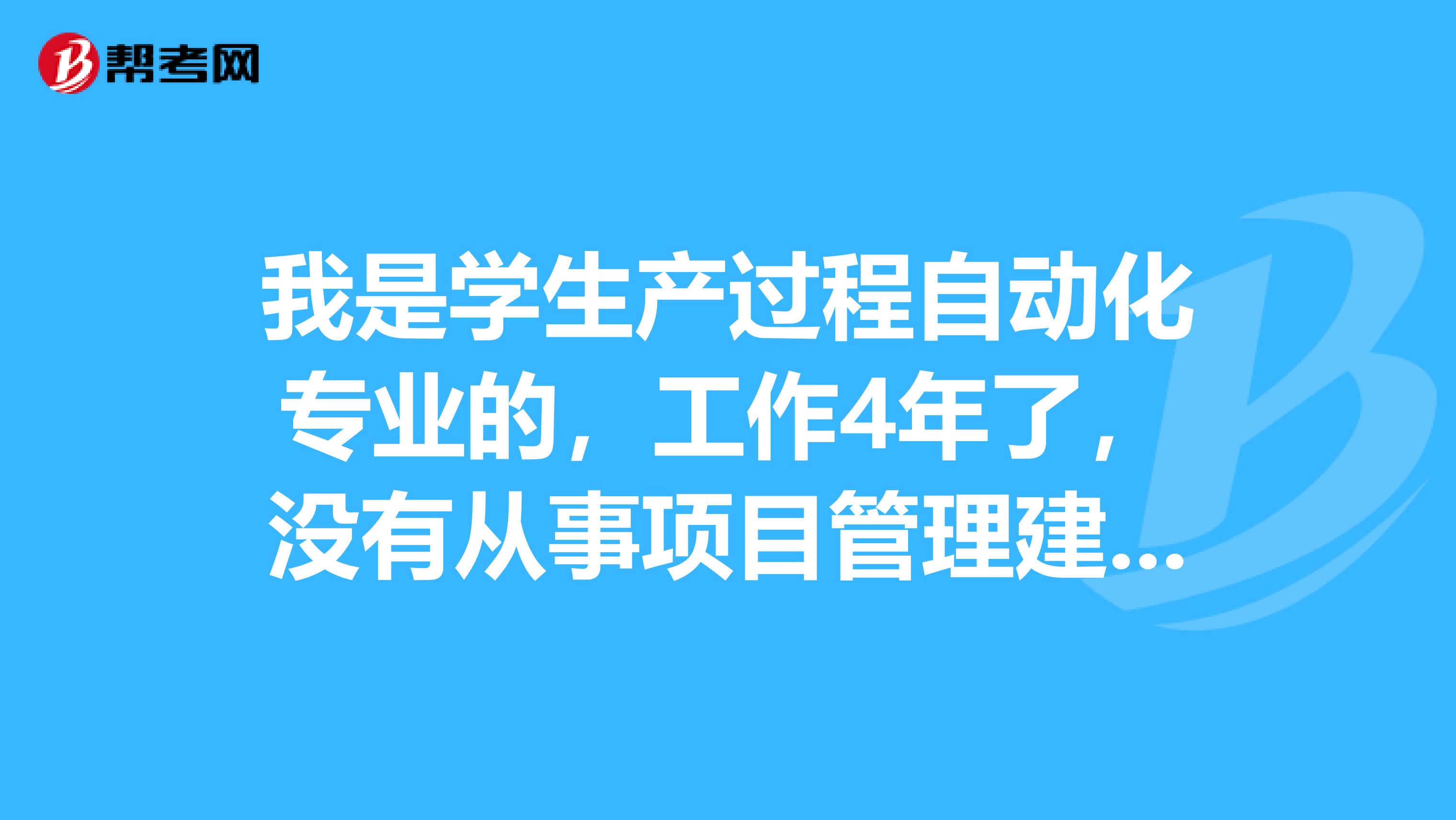 我是学生产过程自动化专业的，工作4年了，没有从事项目管理建设工作，大专。能报考二级建造师或者一级不