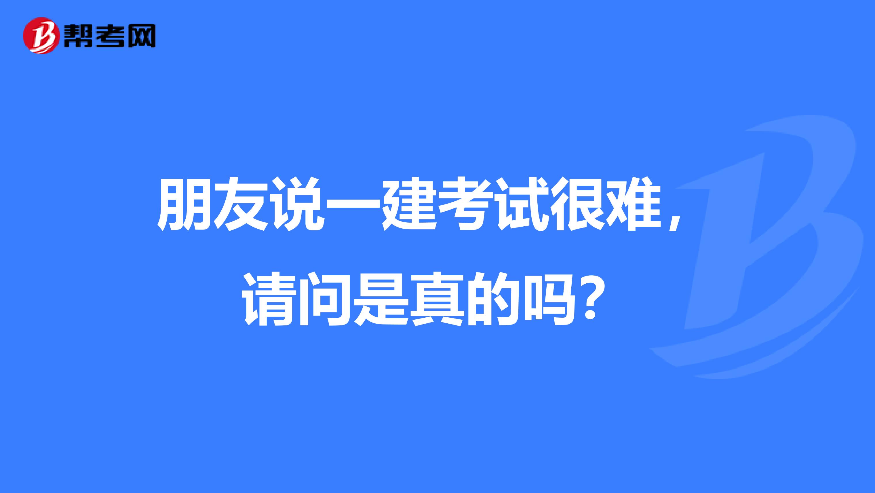 朋友说一建考试很难，请问是真的吗？