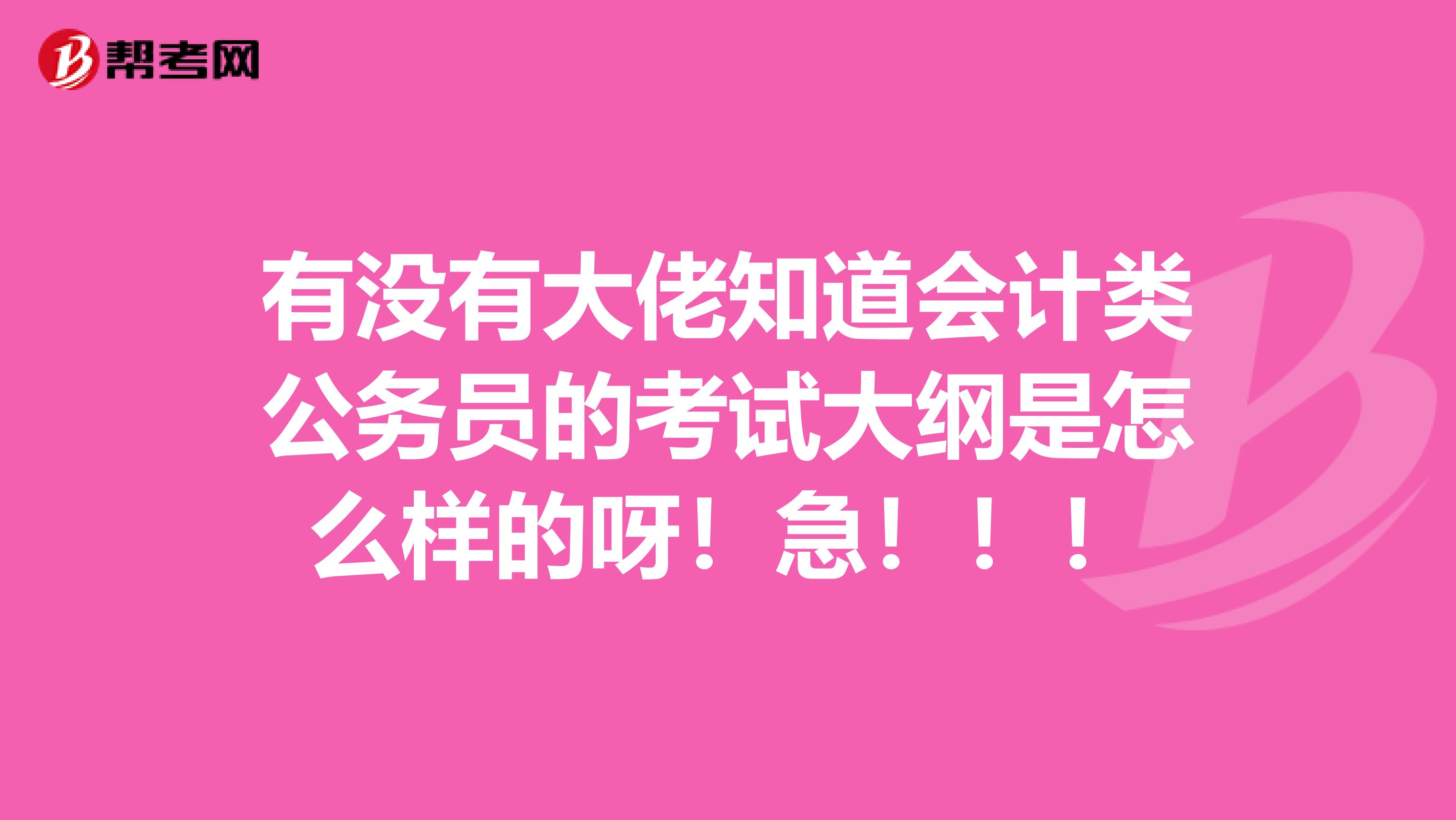 有没有大佬知道会计类公务员的考试大纲是怎么样的呀！急！！！